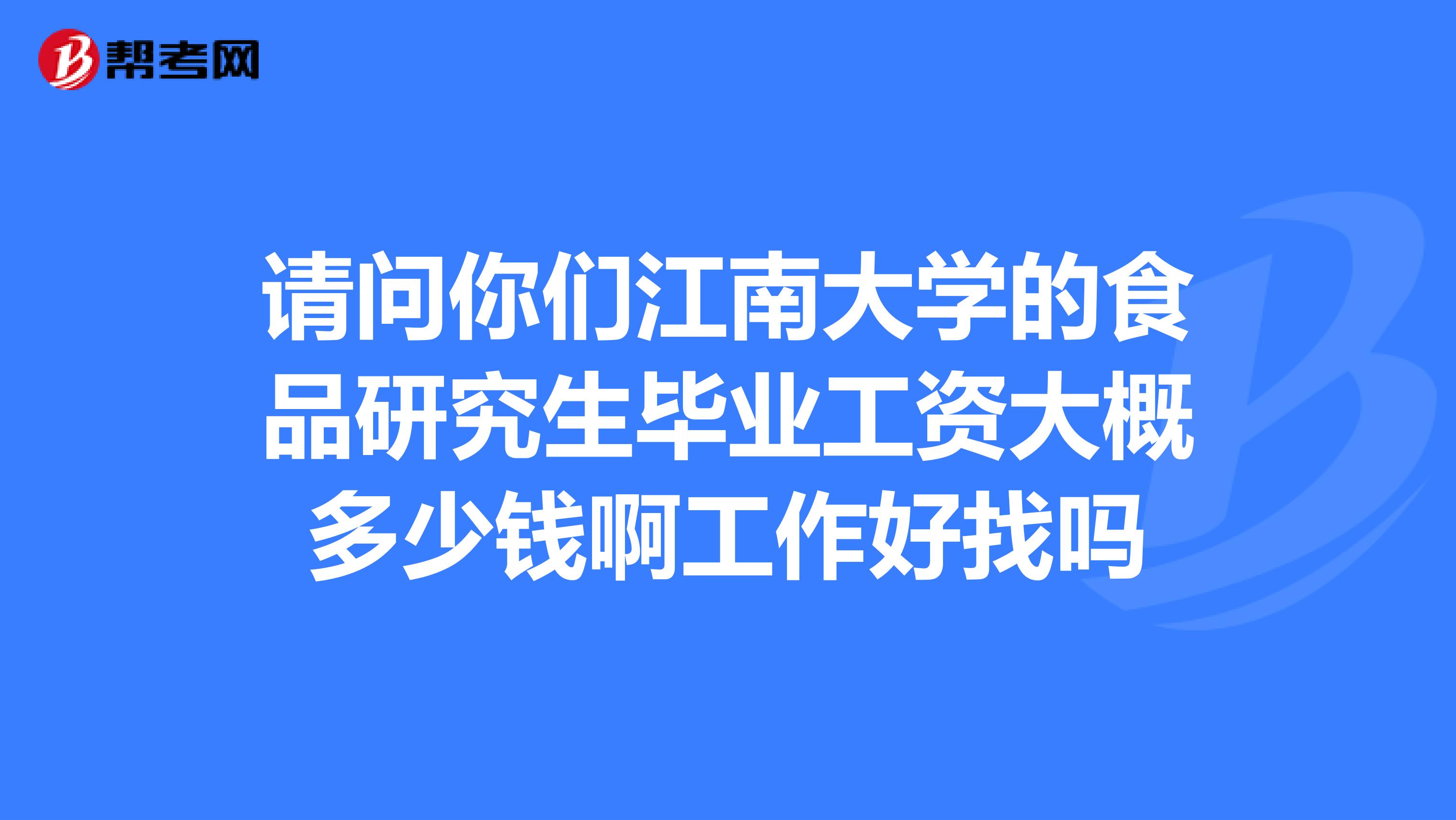 請問你們江南大學的食品研究生畢業工資大概多少錢啊工作好找嗎