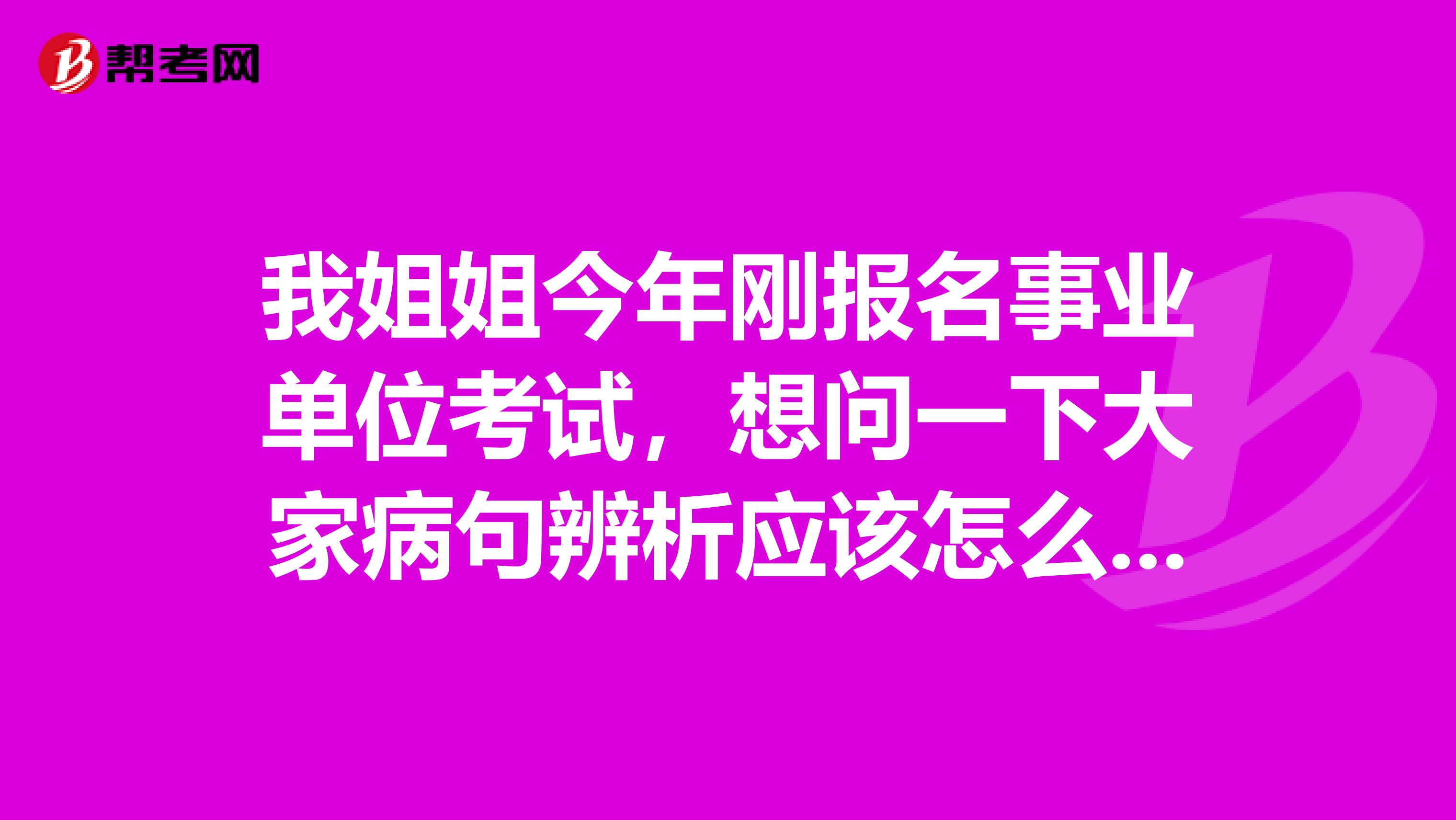 我姐姐今年刚报名事业单位考试,想问一下大家病句辨析应该怎么做啊?