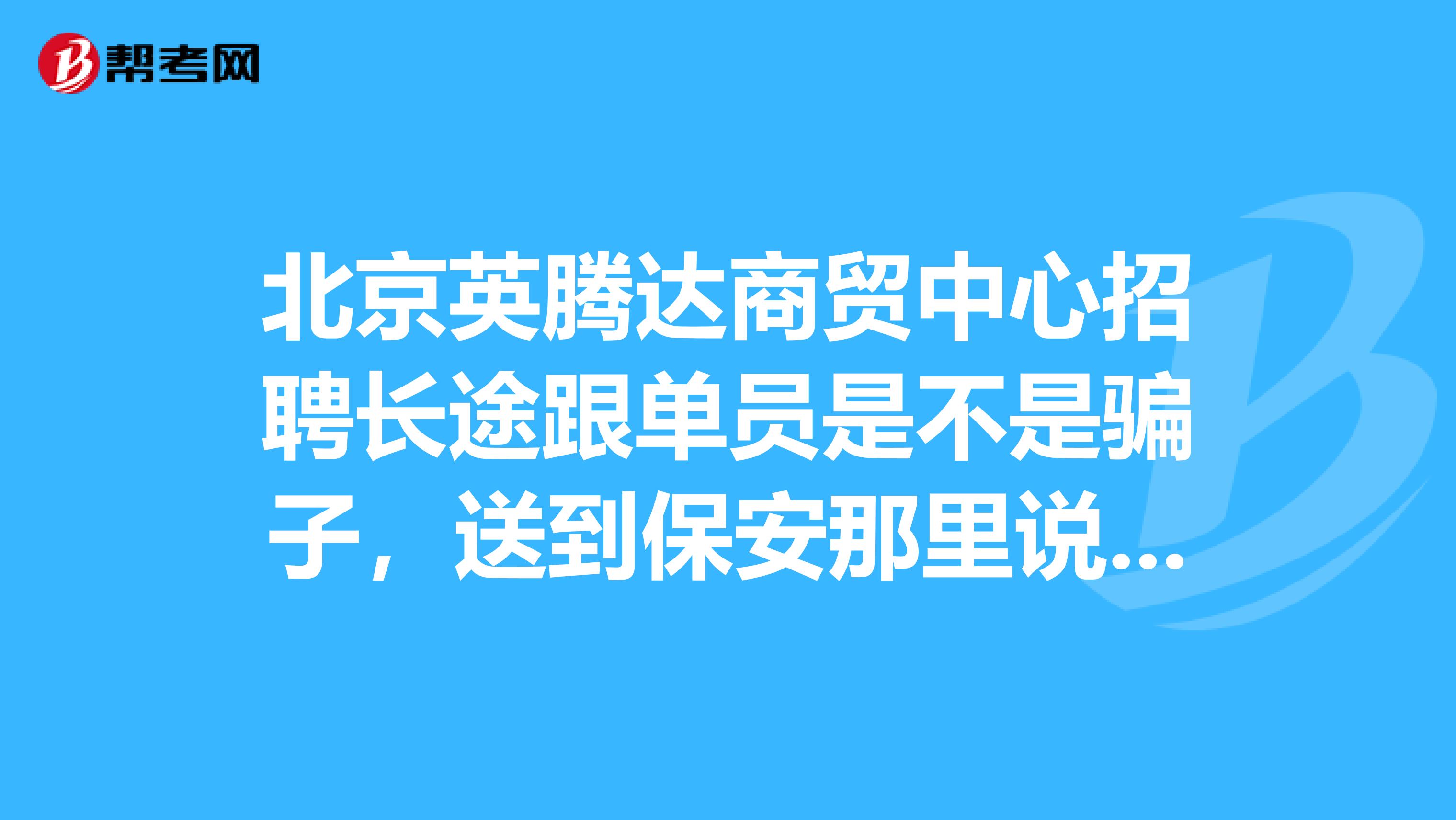 北京英腾达商贸中心招聘长途跟单员是不是骗子,送到保安那里说是培训半个月,自己拿伙食费,去了还交卫生