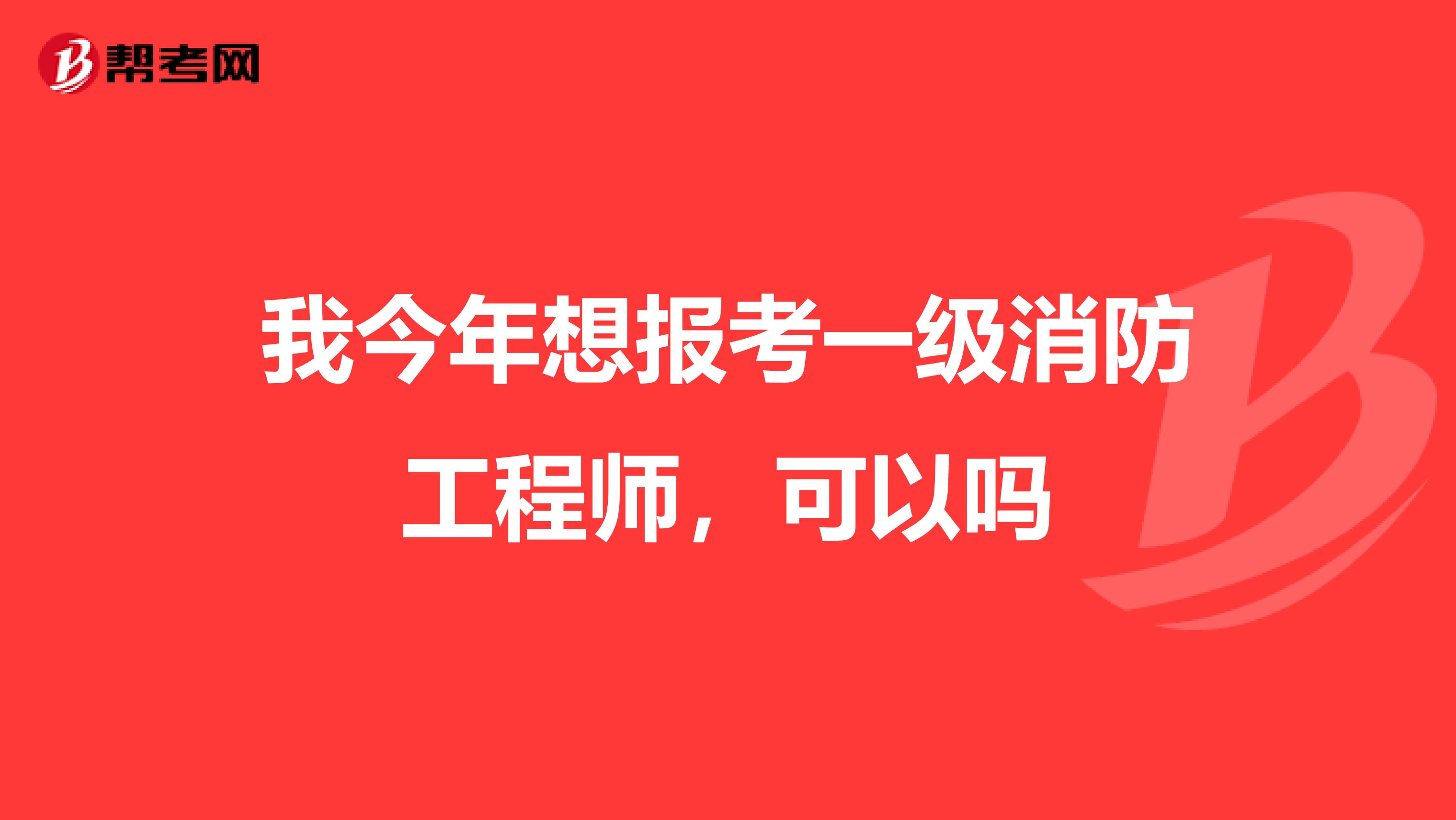 我今年想报考一级消防工程师,可以吗