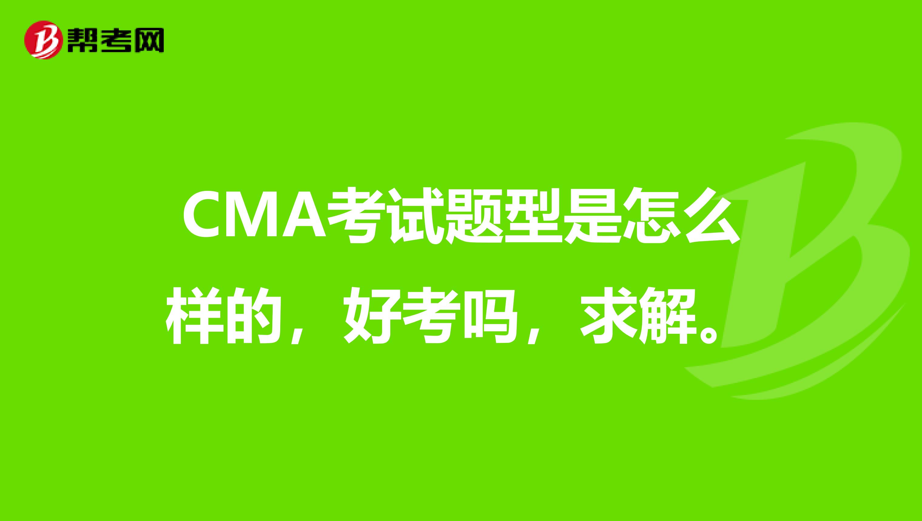 CMA考试题型是怎么样的,好考吗,求解。