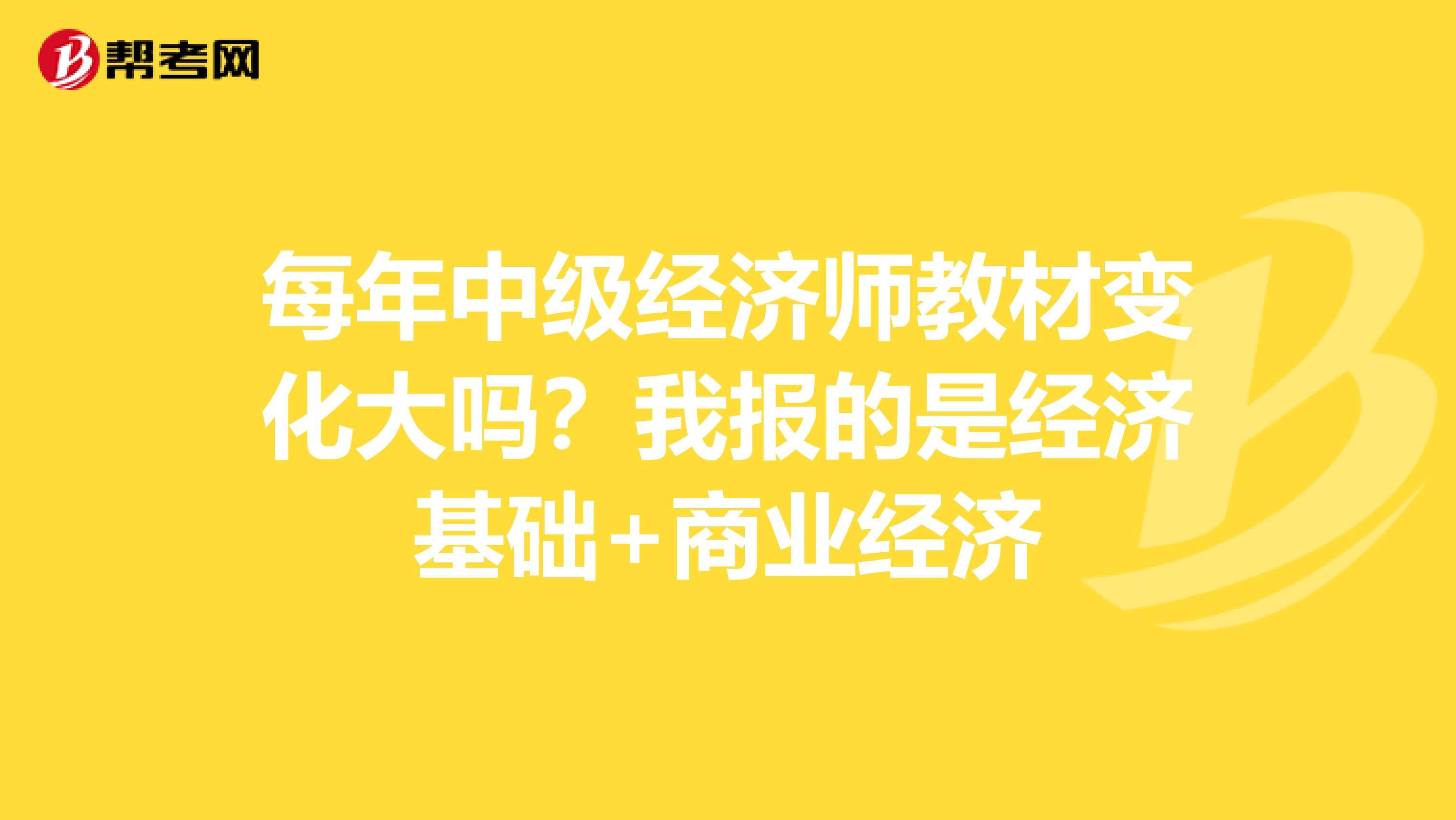 每年中级经济师教材变化大吗?我报的是经济基础+商业经济