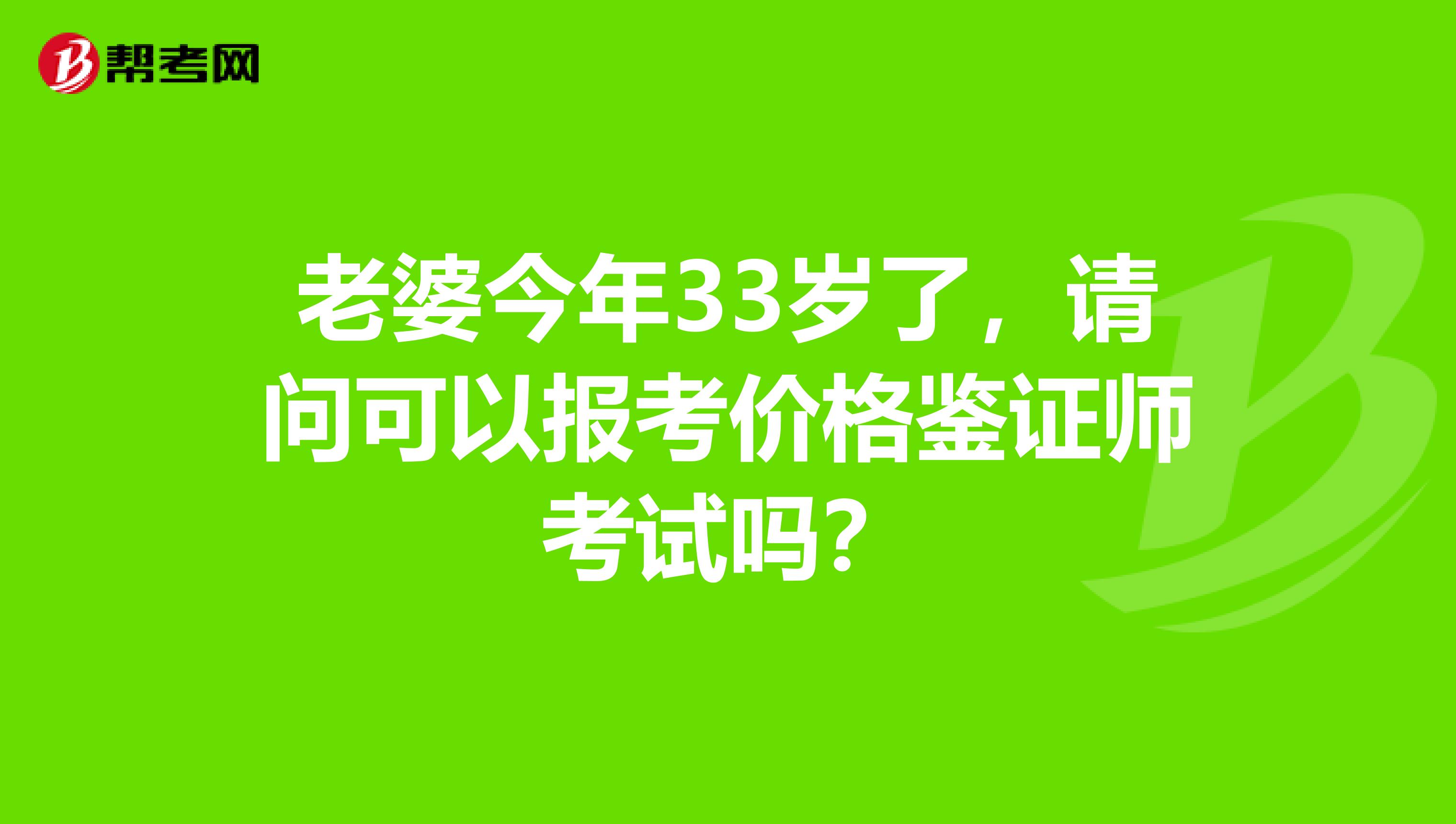 老婆今年33岁了,请问可以报考价格鉴证师考试吗?
