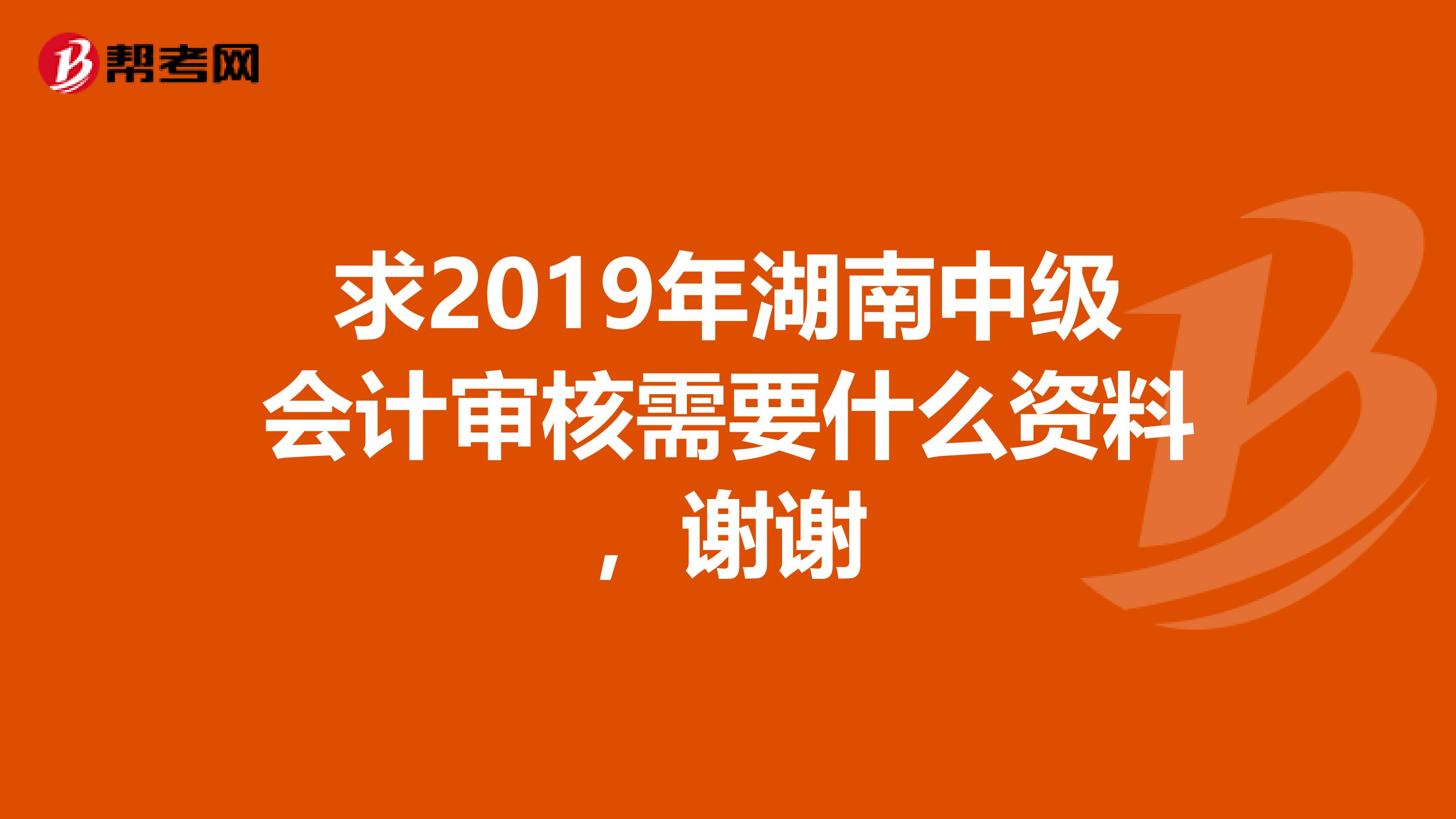 求2019年湖南中级会计审核需要什么资料，谢谢