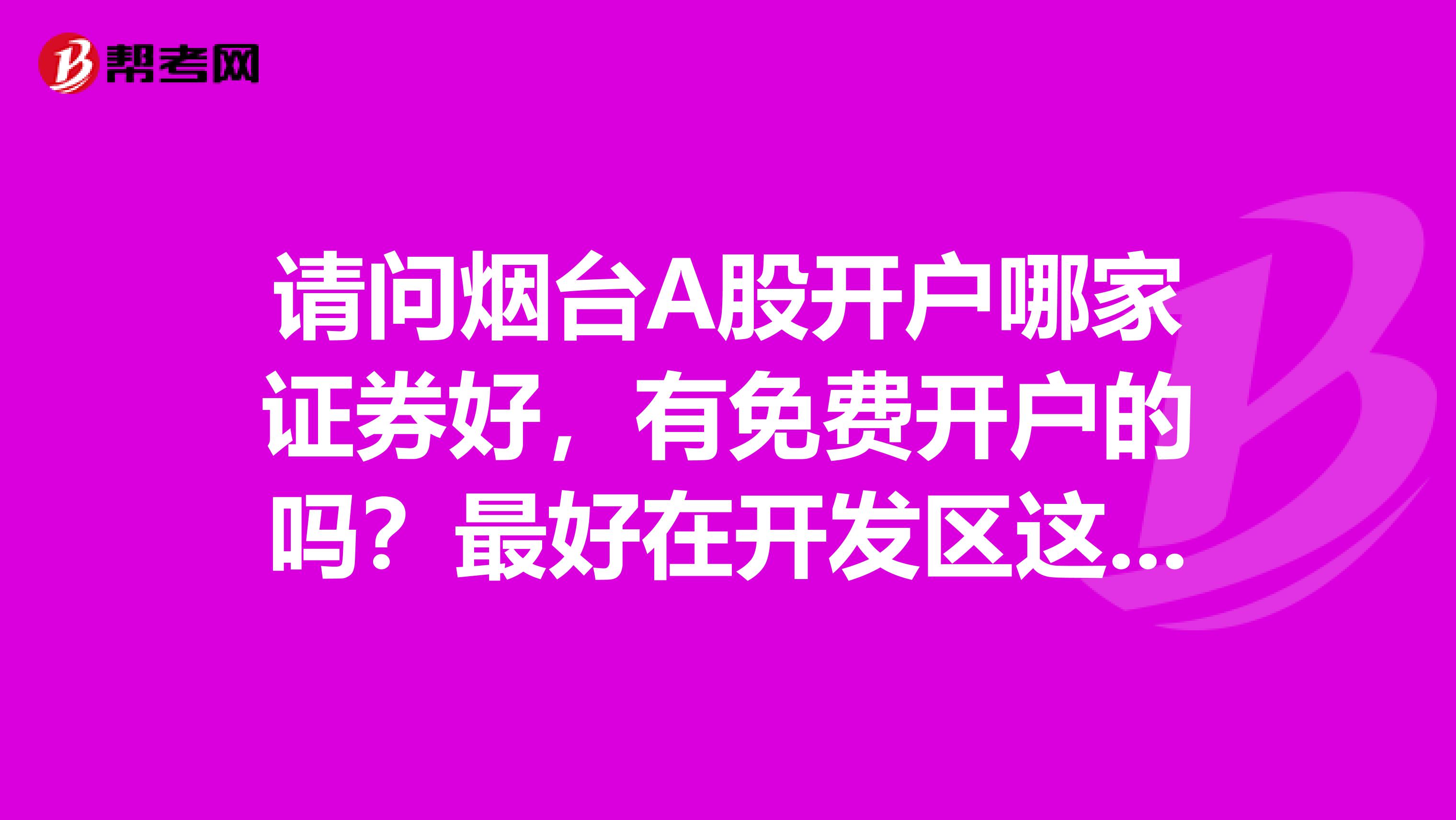 请问烟台A股开户哪家证券好,有免费开户的吗?最好在开发区这块,手续费都怎么样?知道的麻烦说下
