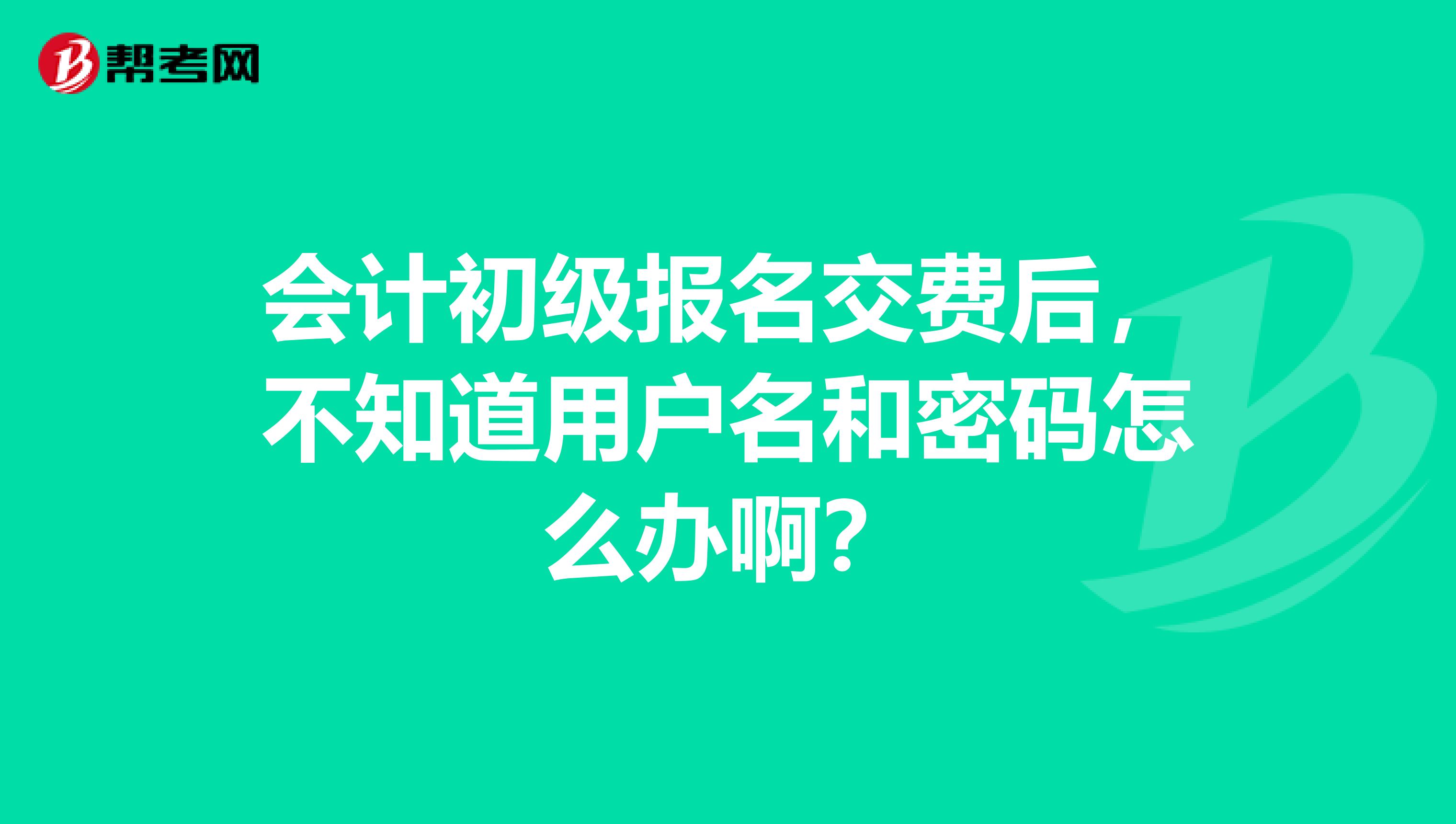 会计初级报名交费后，不知道用户名和密码怎么办啊？