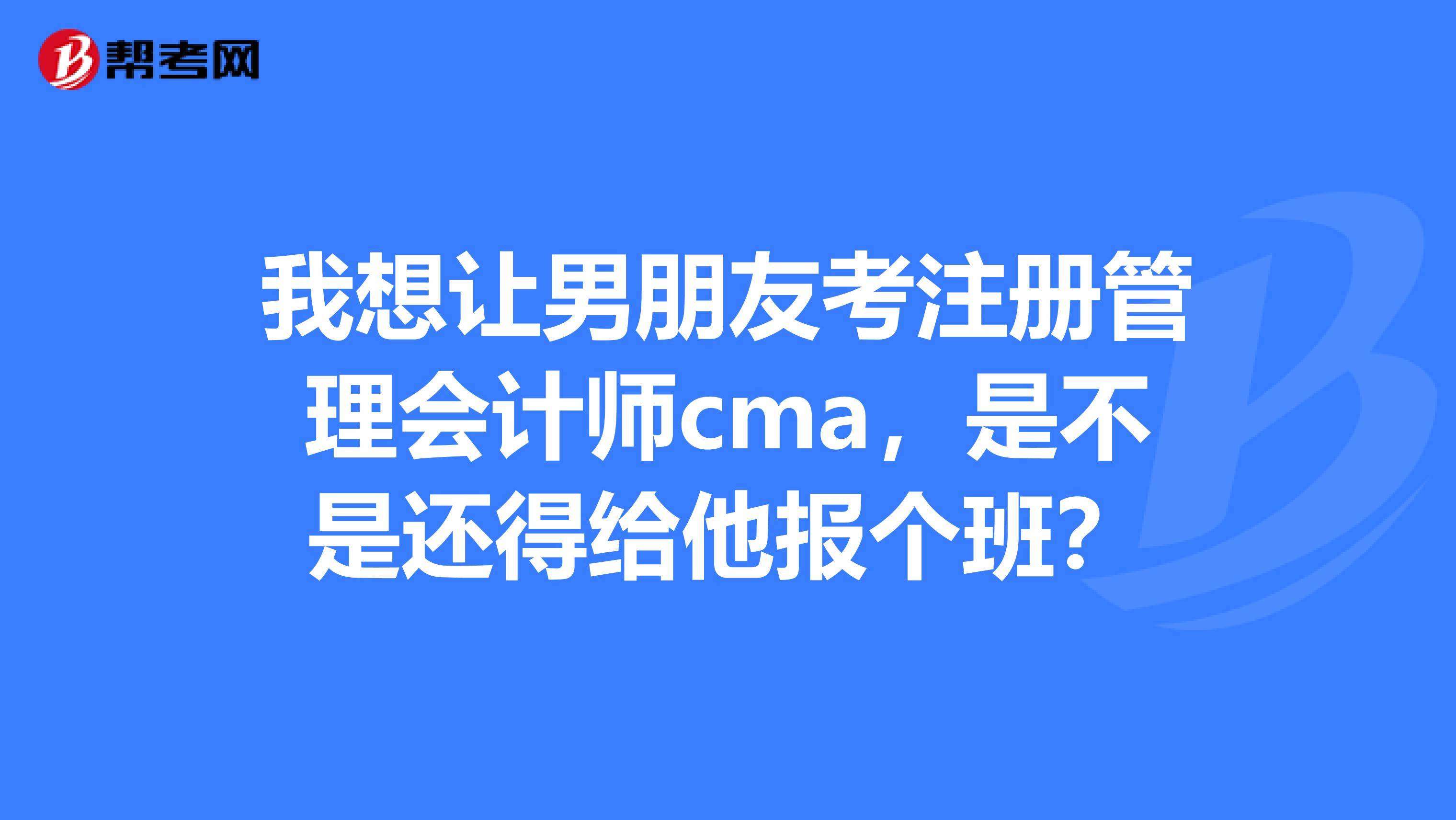我想讓男朋友考注冊(cè)管理會(huì)計(jì)師cma，是不是還得給他報(bào)個(gè)班？