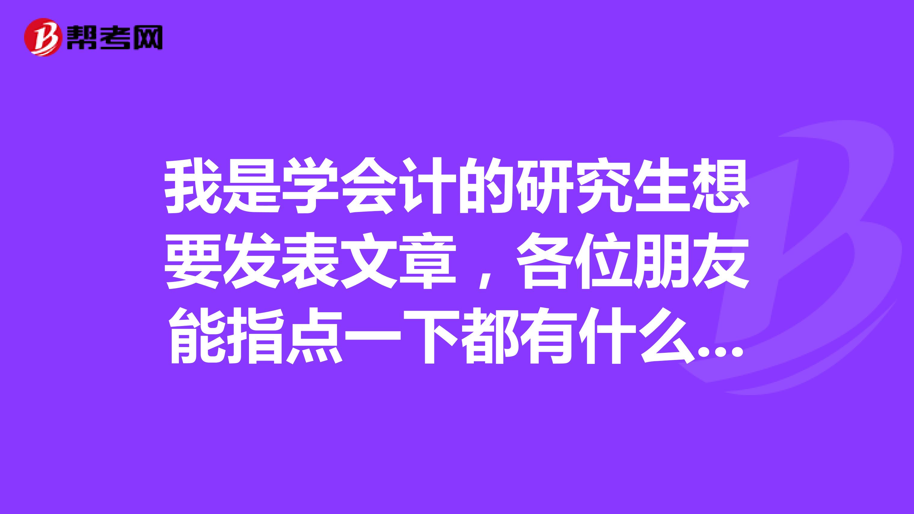 我是学会计的研究生想要发表文章,各位朋友能指点一下都有什么选择吗?哪些期刊适合?谢谢大家