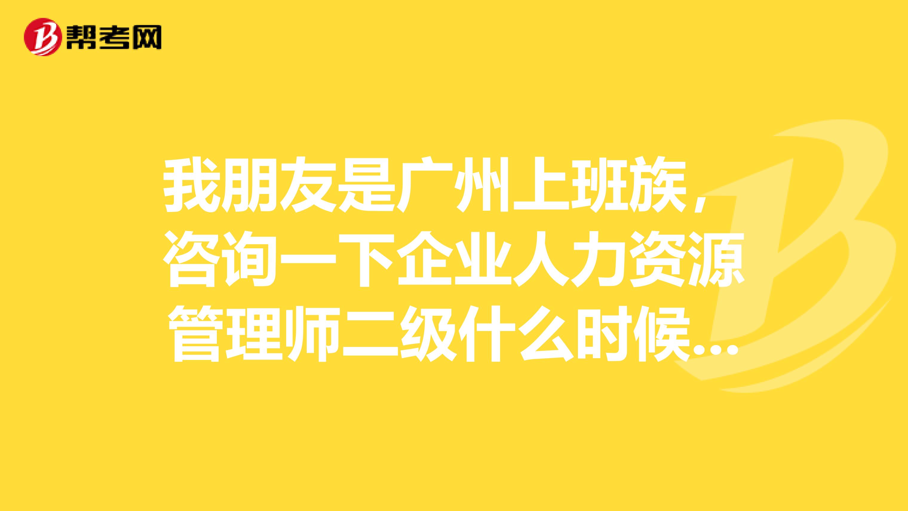 我朋友是广州上班族，咨询一下企业人力资源管理师二级什么时候考试啊