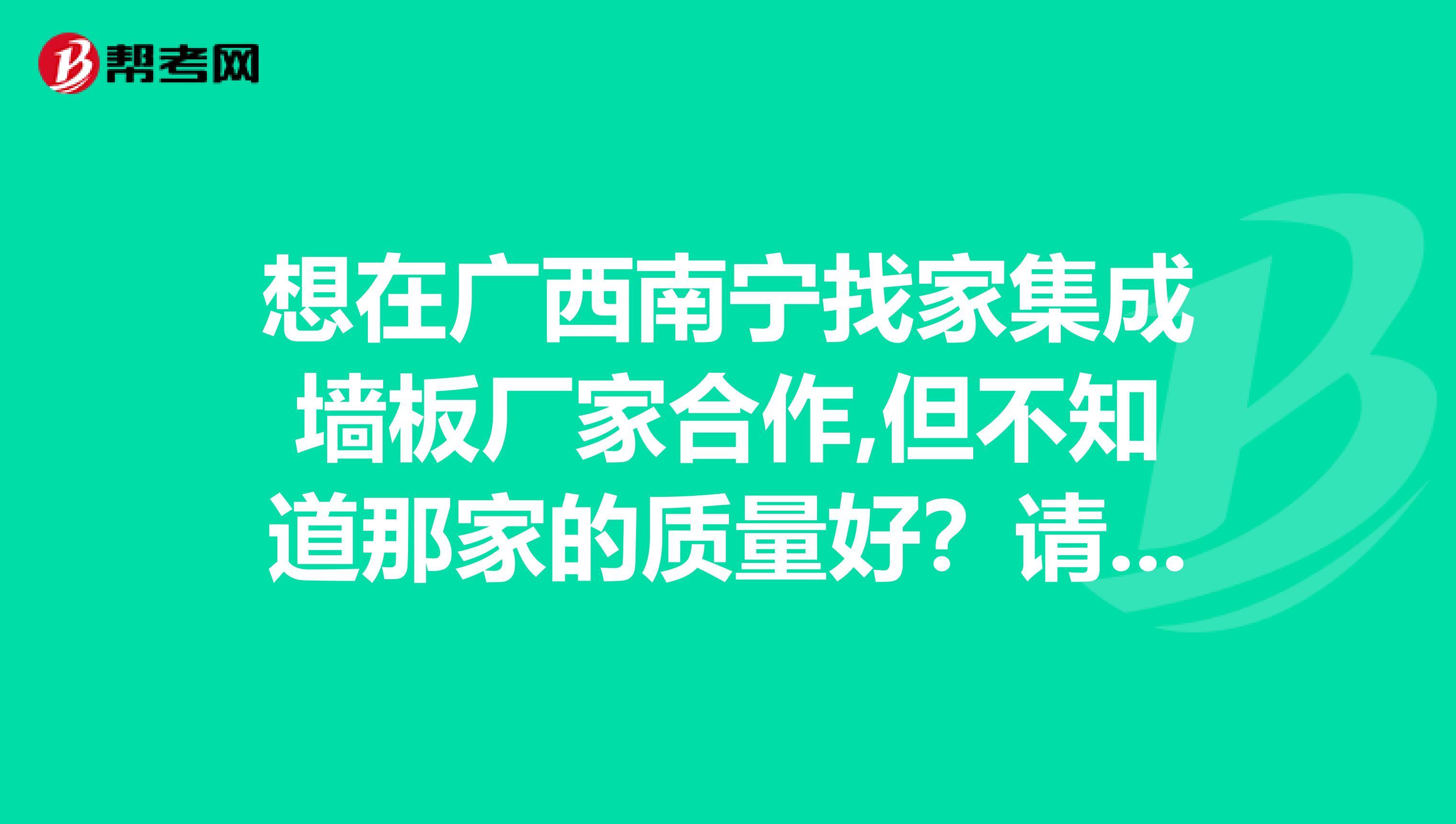 想在广西南宁找家集成墙板厂家合作,但不知道那家的质量好？请师傅们指点