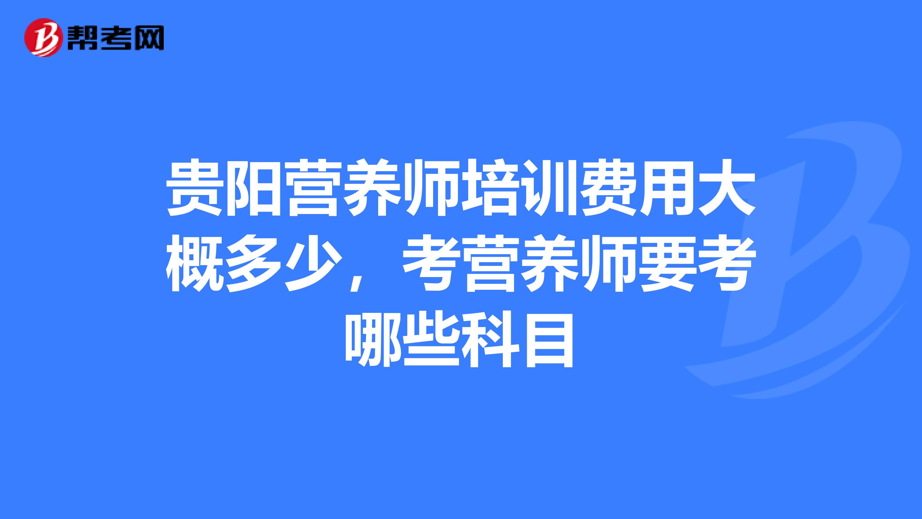 贵阳营养师培训费用大概多少，考营养师要考哪些科目