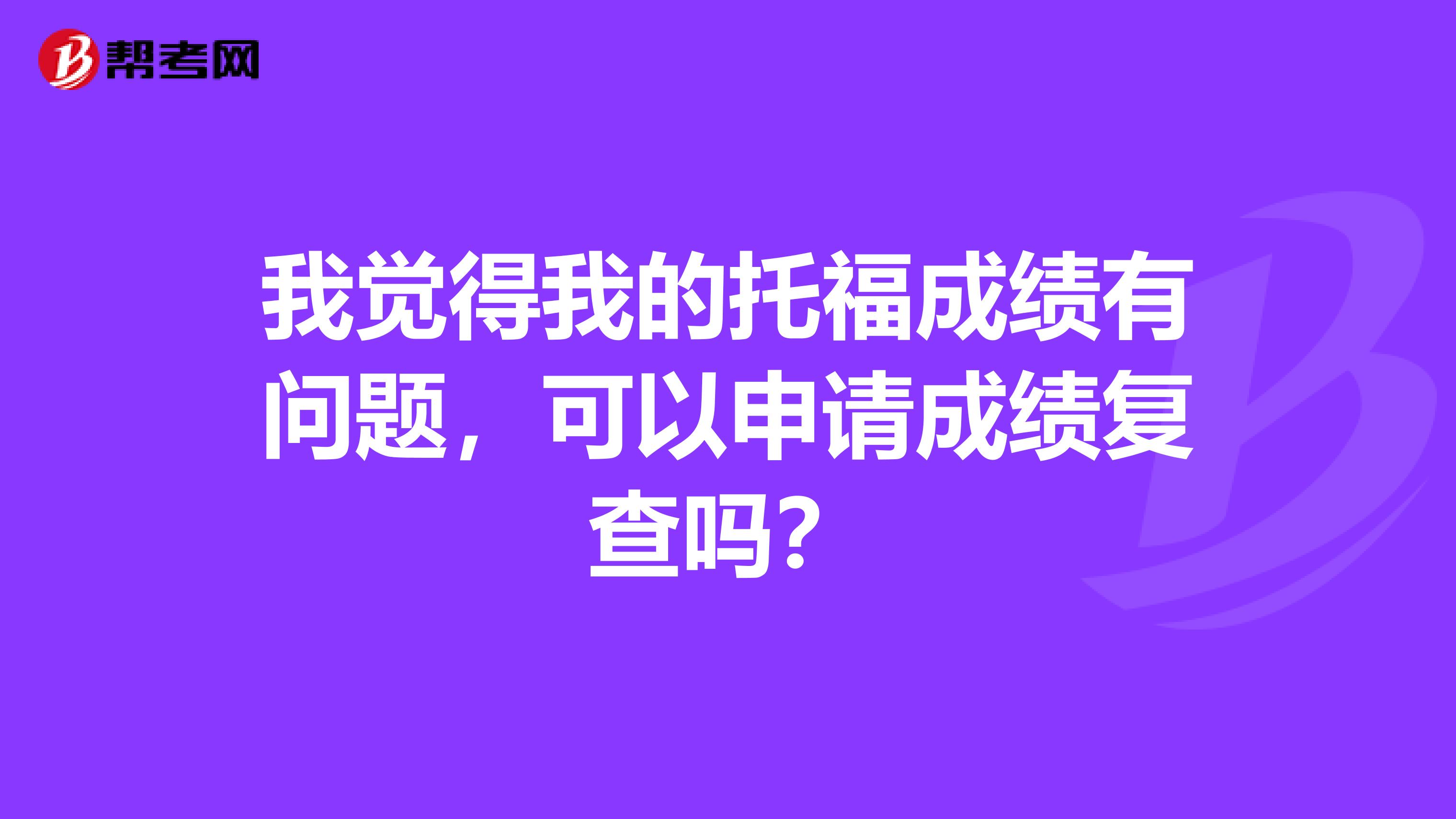 我觉得我的托福成绩有问题，可以申请成绩复查吗？