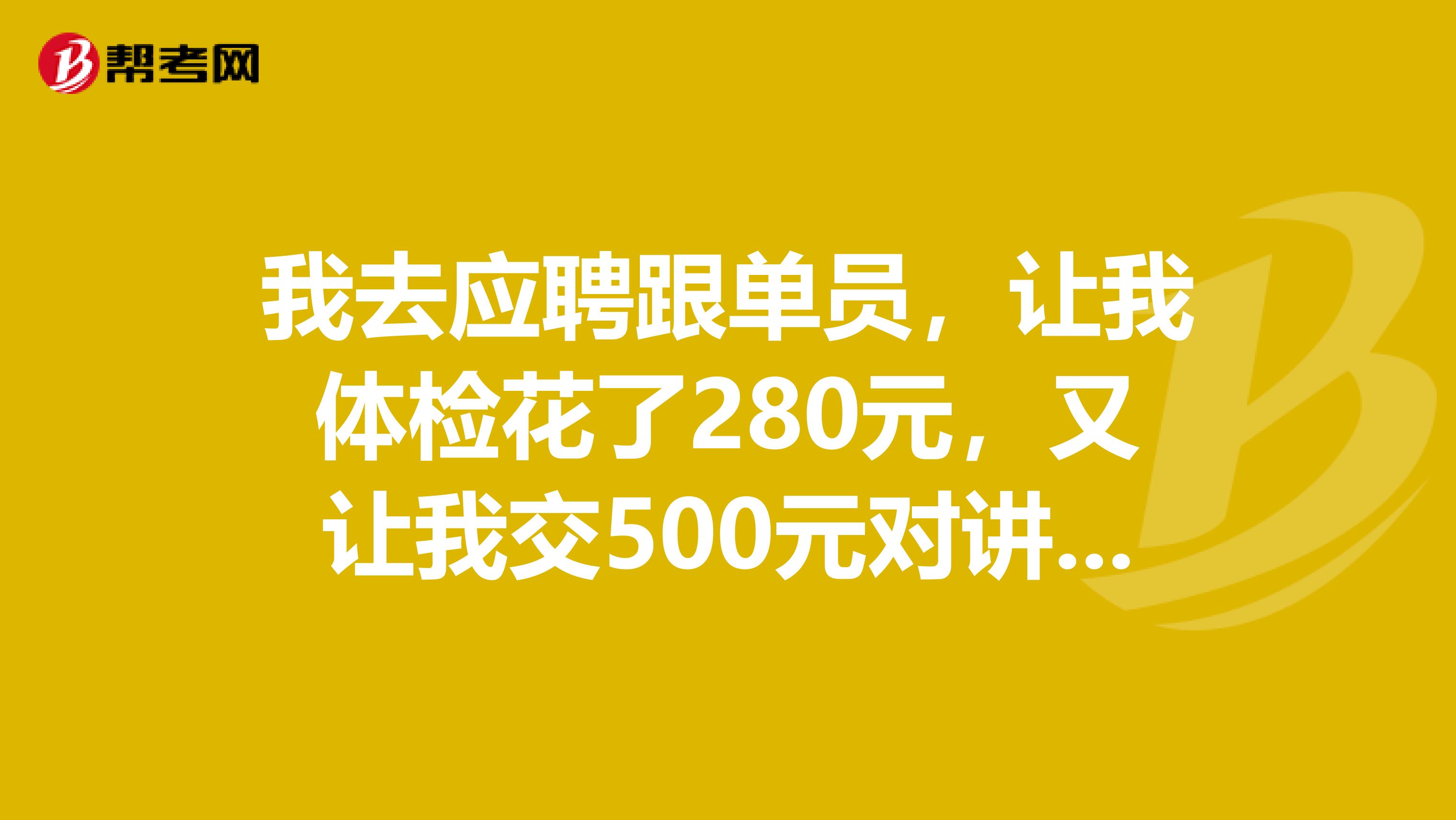 我去应聘跟单员,让我体检花了280元,又让我交500元对讲机压金