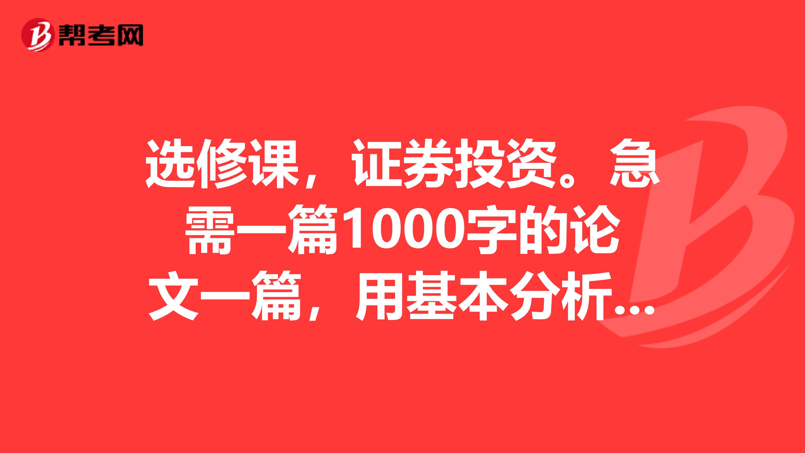 选修课,证券投资。急需一篇1000字的论文一篇,用基本分析方法分析一只股票