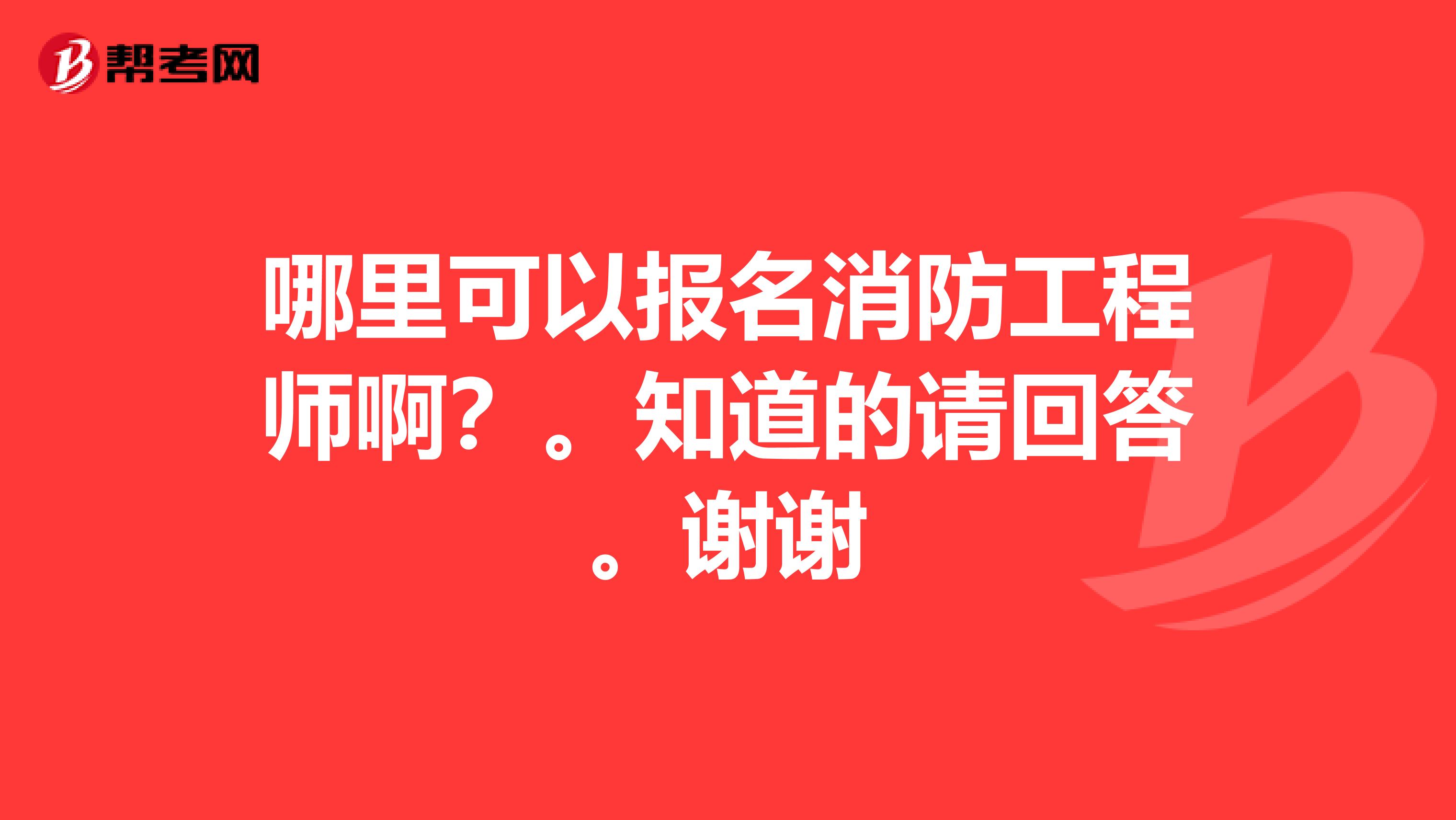 哪里可以报名消防工程师啊？。知道的请回答。谢谢