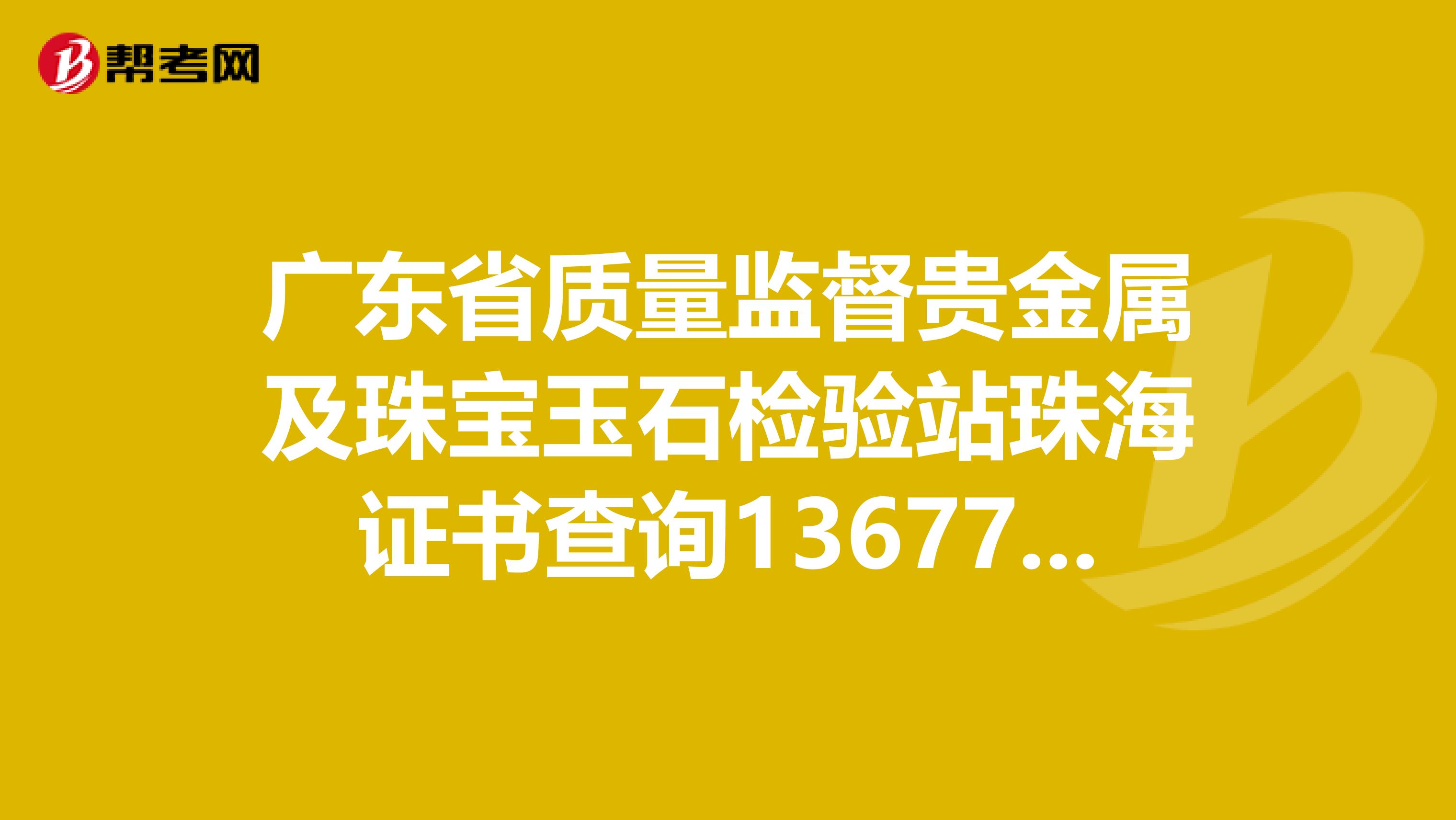 广东省质量监督贵金属及珠宝玉石检验站珠海证书查询13677117