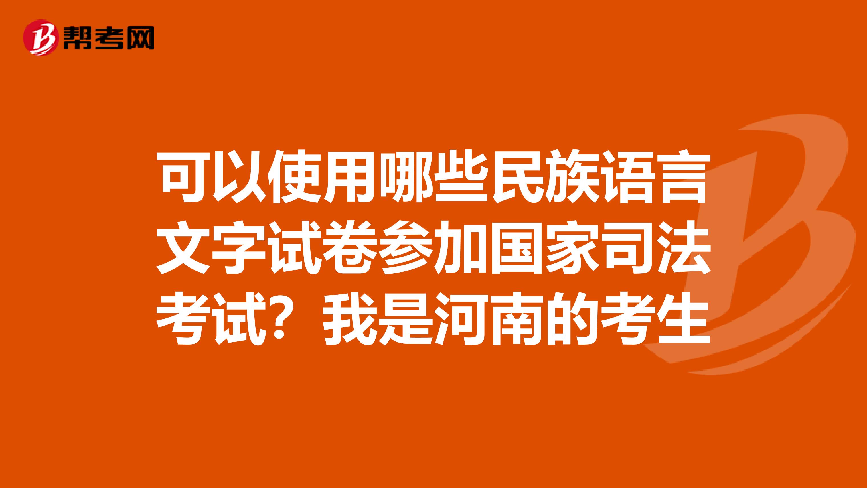 可以使用哪些民族语言文字试卷参加国家司法考试？我是河南的考生