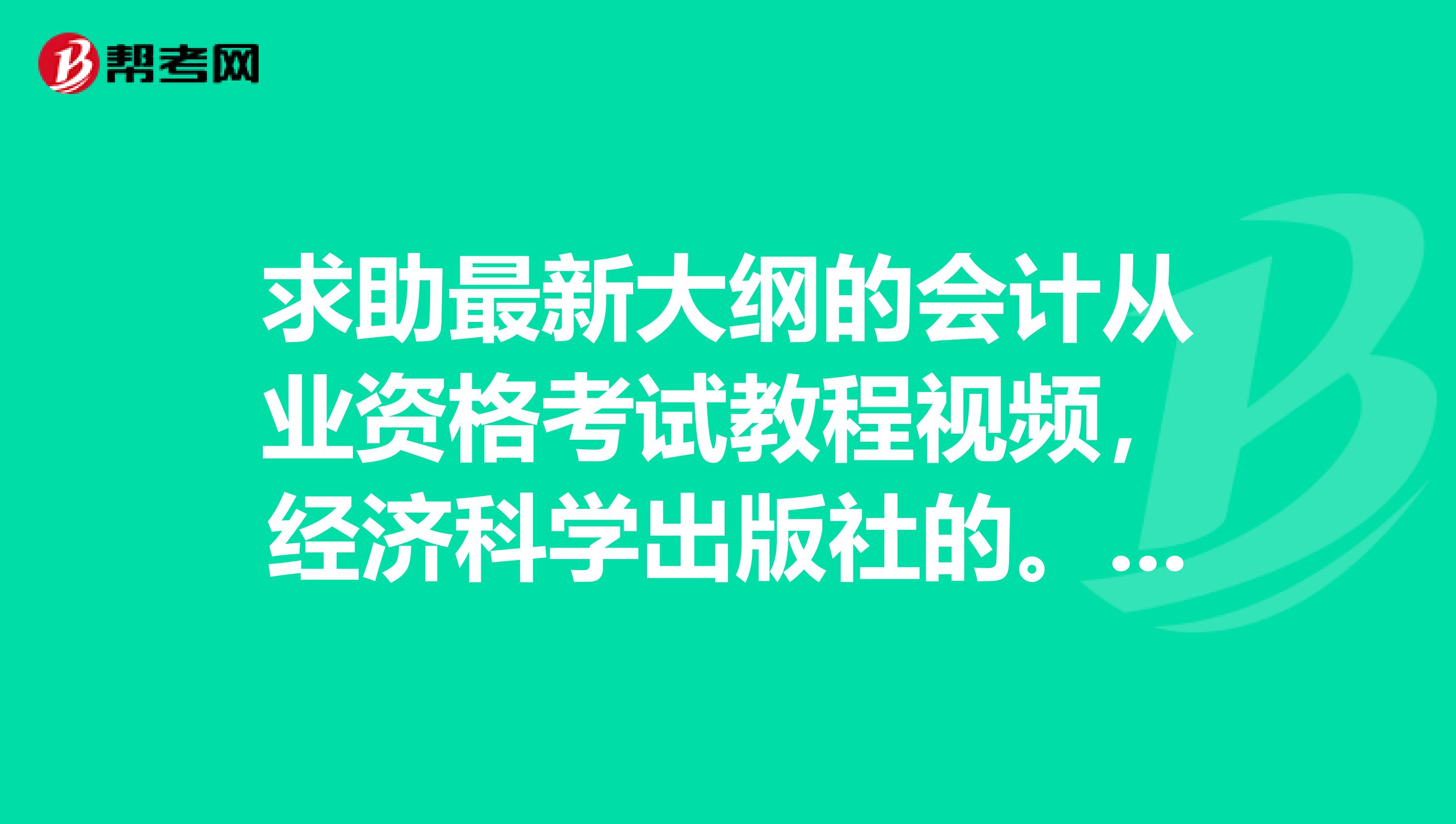 求助最新大纲的会计从业资格考试教程视频,经济科学出版社的。我要参加山东省2019年下半年的考试。