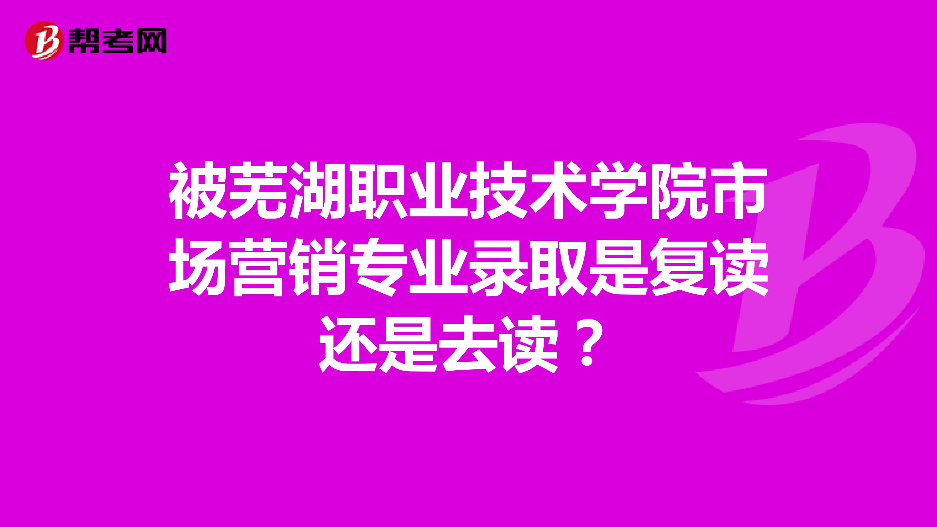 被芜湖职业技术学院市场营销专业录取是复读还是去读？