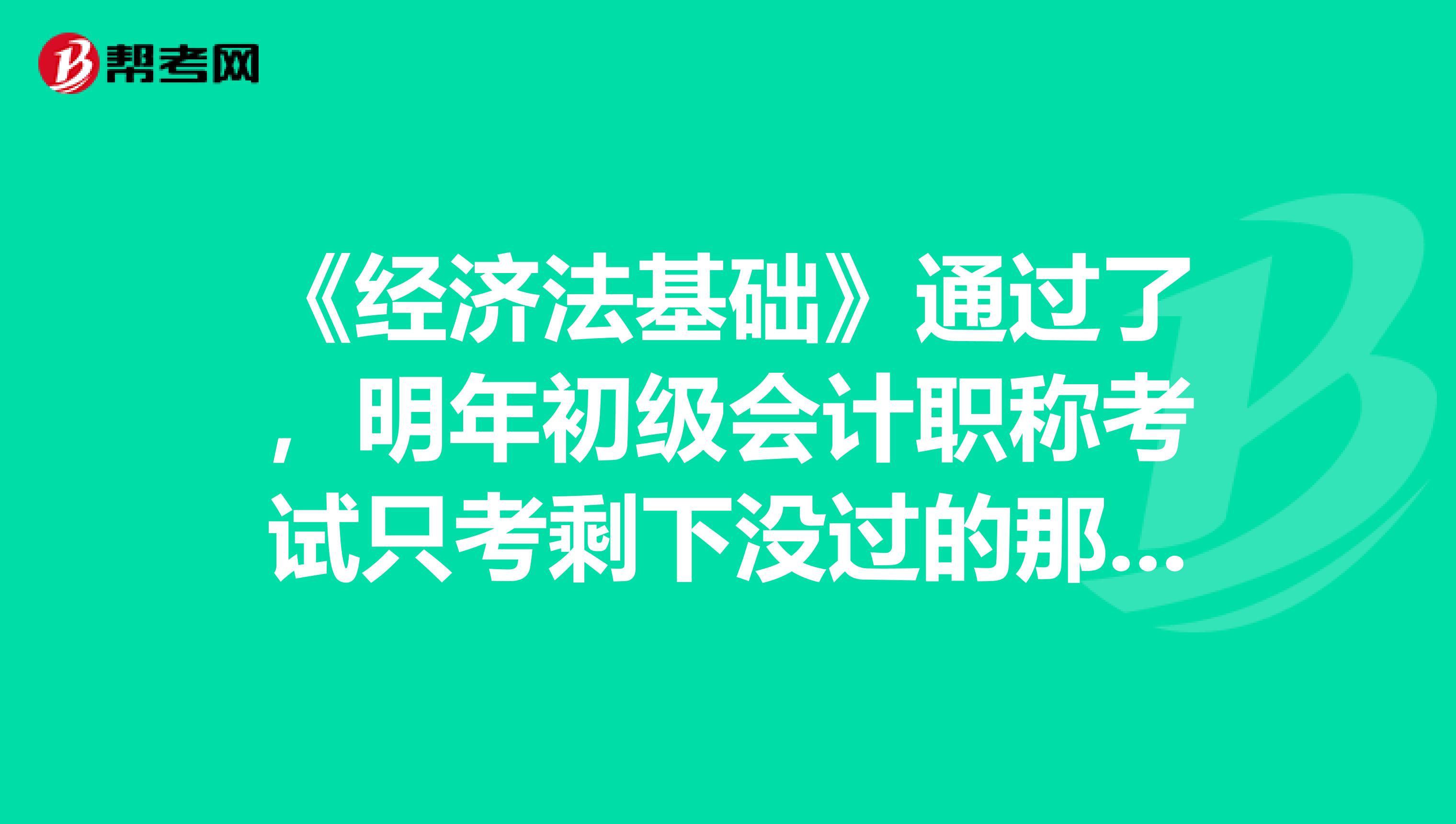 《经济法基础》通过了，明年初级会计职称考试只考剩下没过的那科了吧