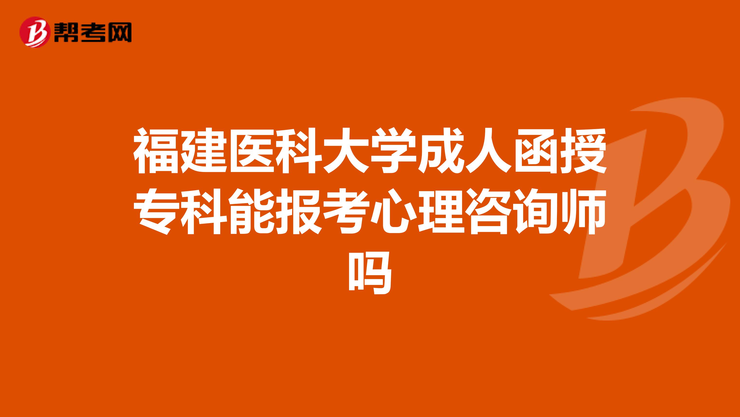 福建医科大学成人函授专科能报考心理咨询师吗