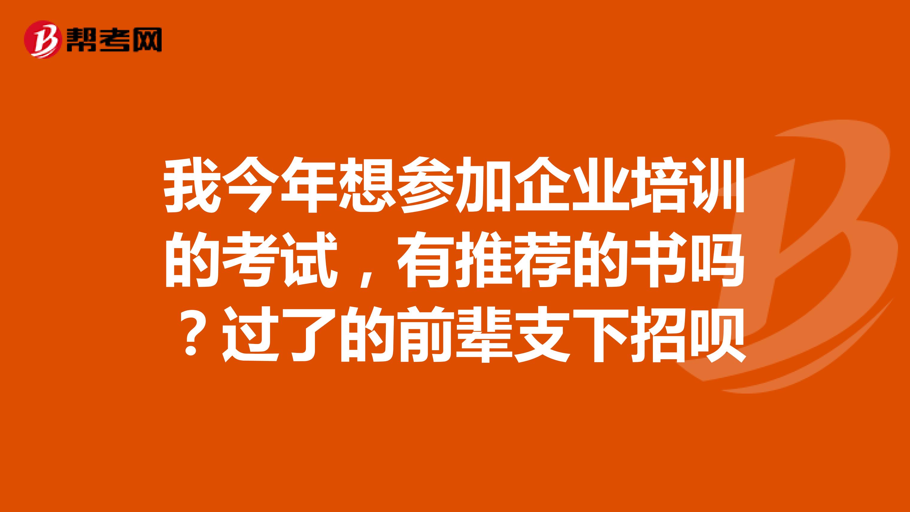 我今年想参加企业培训的考试，有推荐的书吗？过了的前辈支下招呗