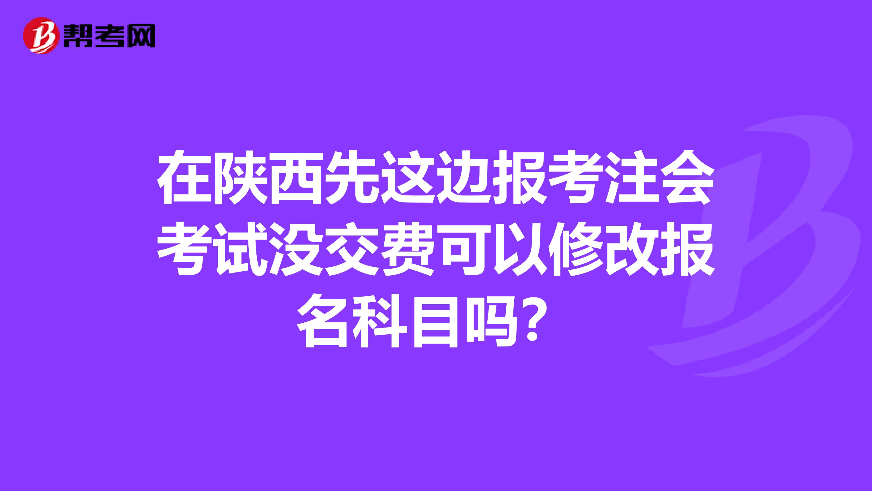 在陕西先这边报考注会考试没交费可以修改报名科目吗？