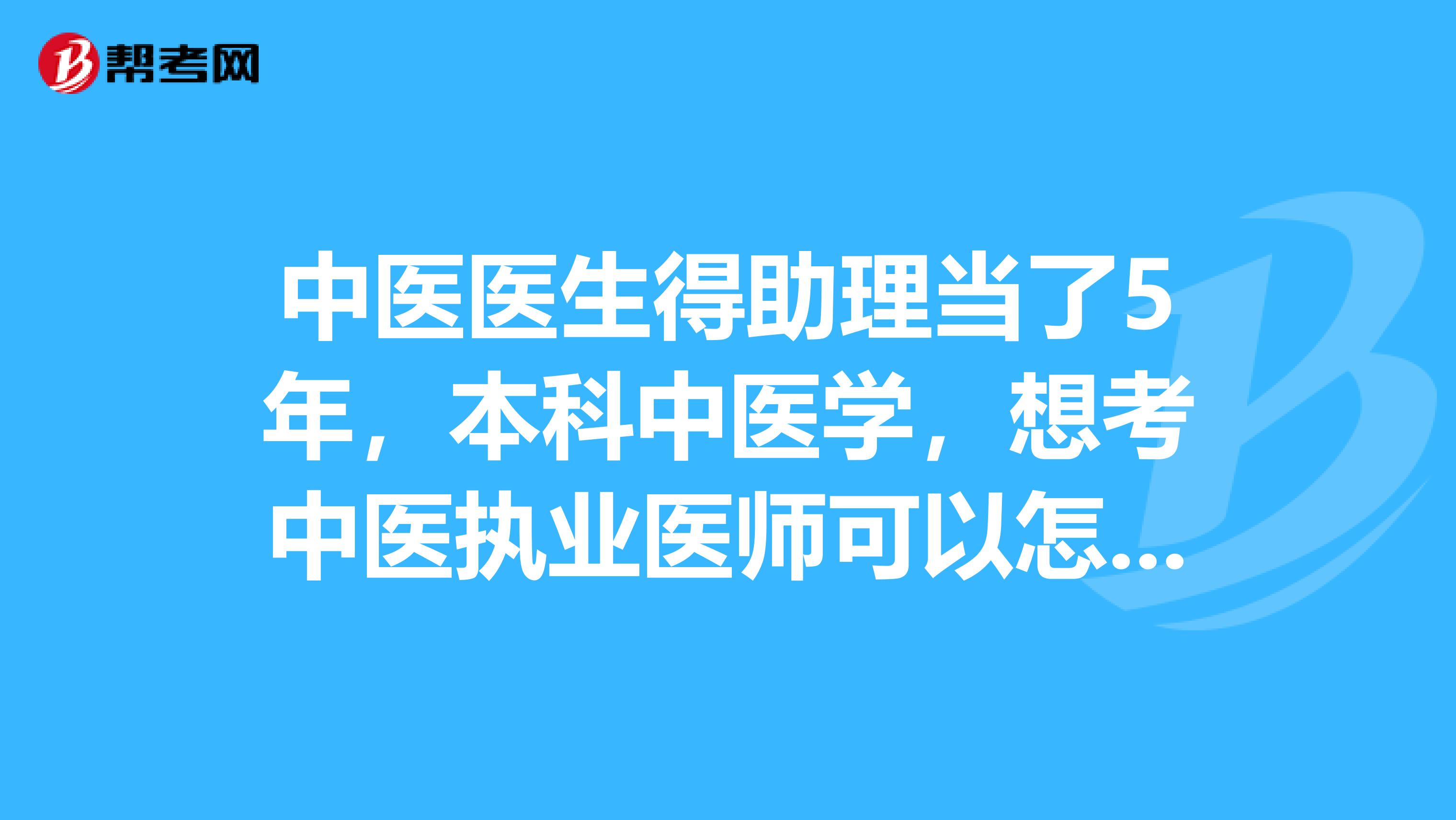 中医医生得助理当了5年,本科中医学,想考中医执业医师可以怎么考呢?