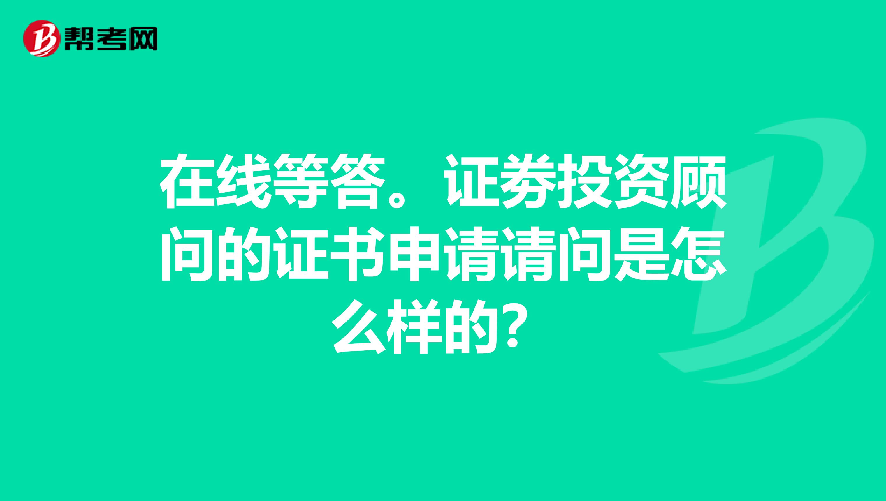 在线等答。证劵投资顾问的证书申请请问是怎么样的？