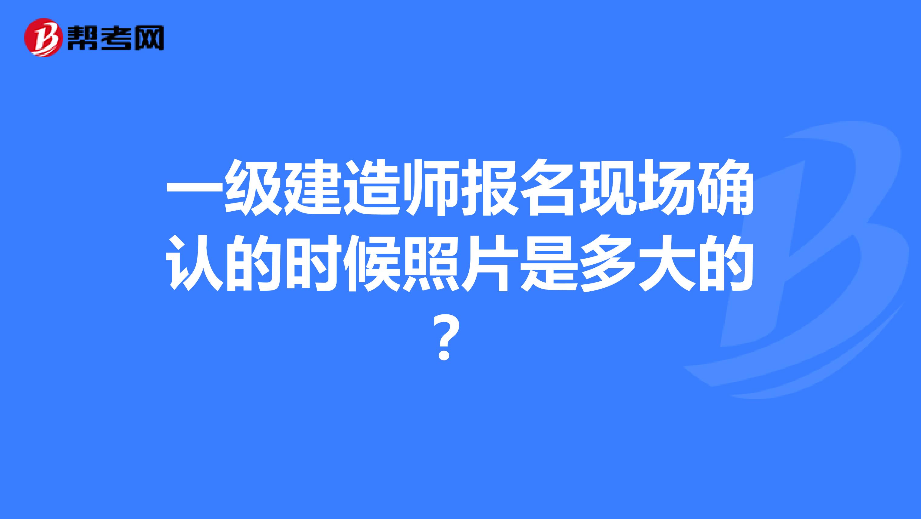 一级建造师报名现场确认的时候照片是多大的？