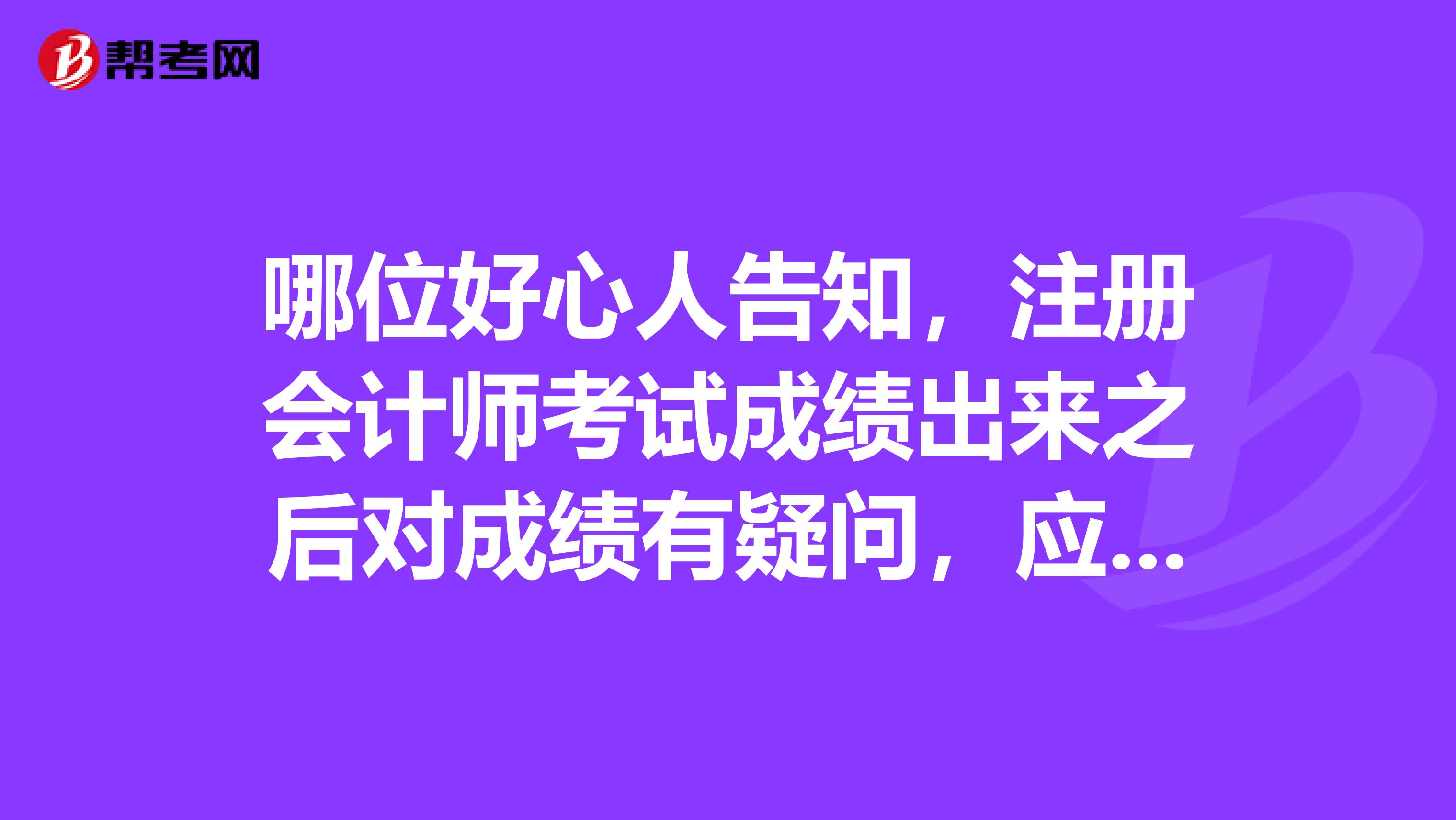 哪位好心人告知，注冊會計師考試成績出來之后對成績有疑問，應該怎么復核成績呢？