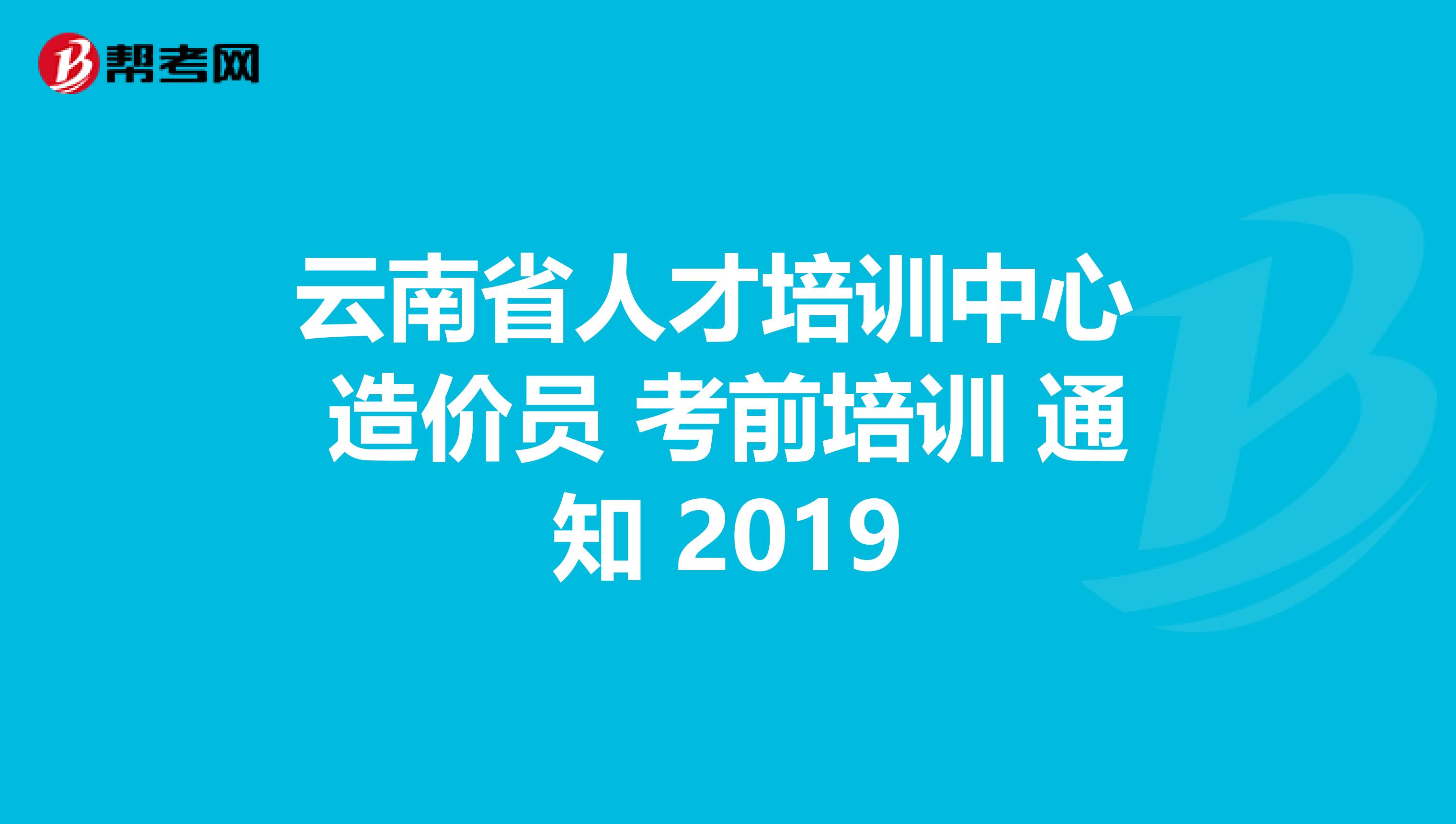 云南省人才培训中心 造价员 考前培训 通知 2019