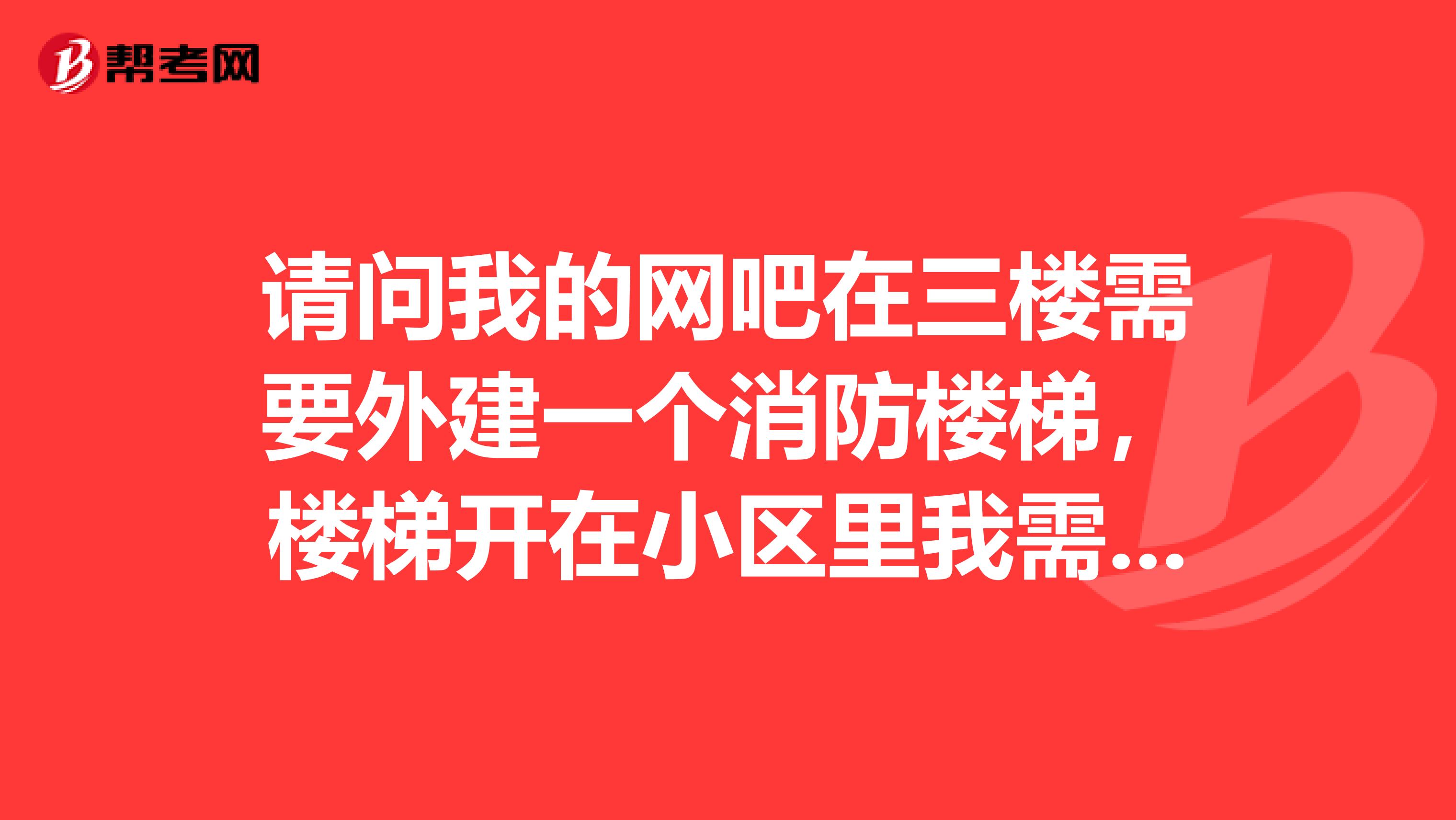 请问我的网吧在三楼需要外建一个消防楼梯,楼梯开在小区里我需要到哪些地方申请详细流程是哪些,谢谢
