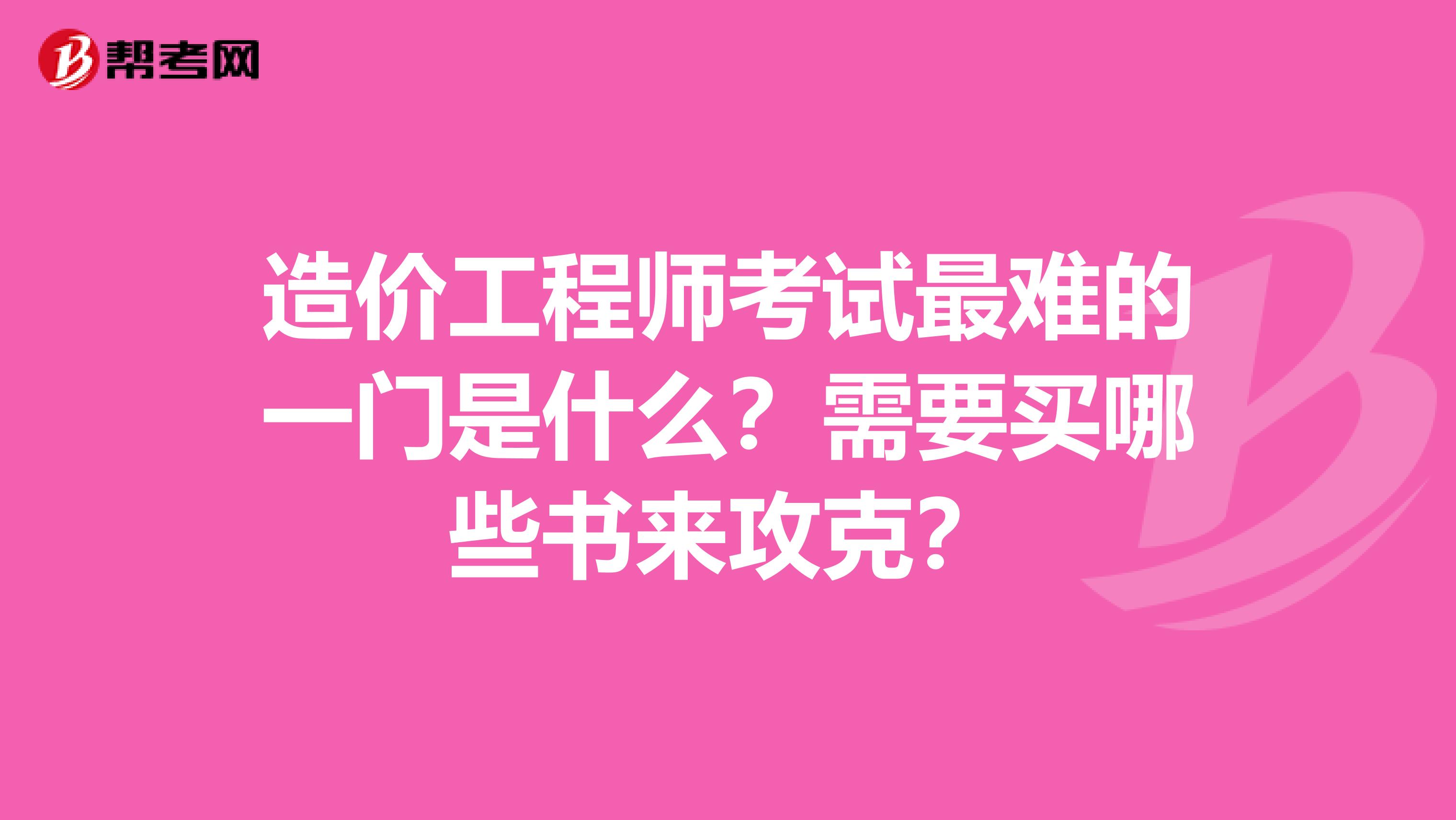 造价工程师考试最难的一门是什么?需要买哪些书来攻克?