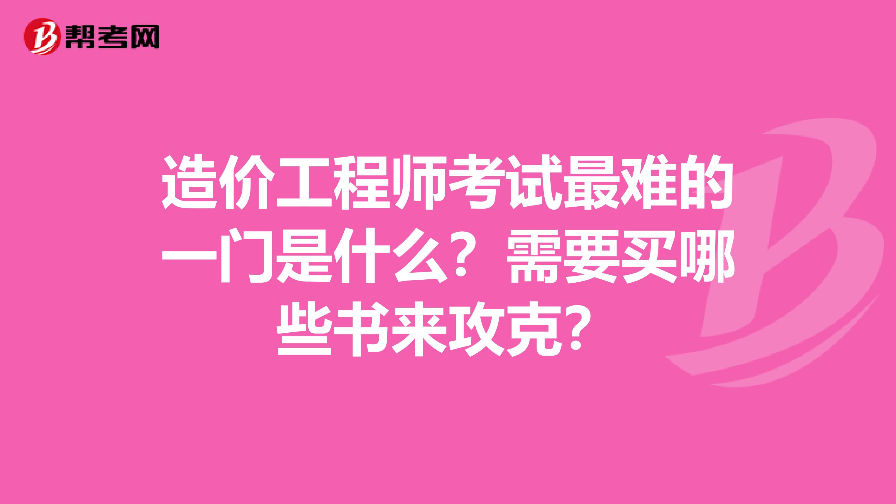 造价工程师考试最难的一门是什么？需要买哪些书来攻克？