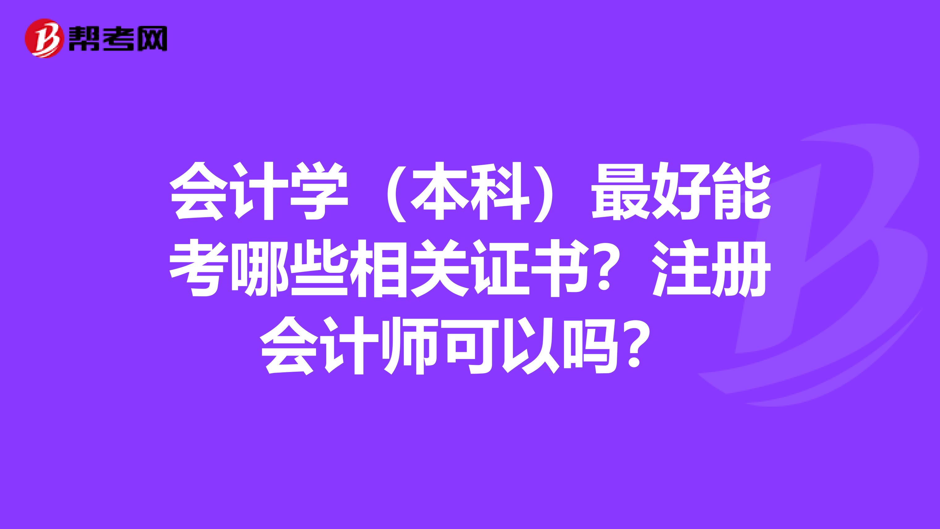 會(huì)計(jì)學(xué)（本科）最好能考哪些相關(guān)證書？注冊(cè)會(huì)計(jì)師可以嗎？
