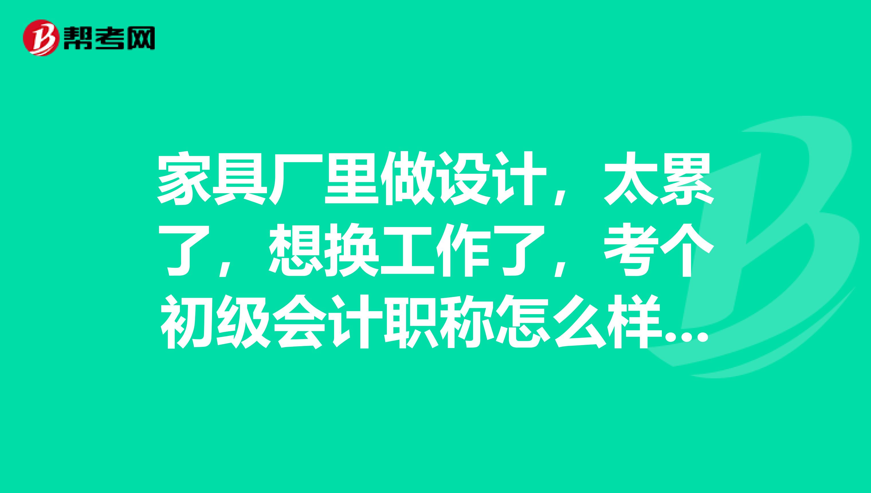 家具厂里做设计,太累了,想换工作了,考个初级会计职称怎么样?我这种可不可以考?