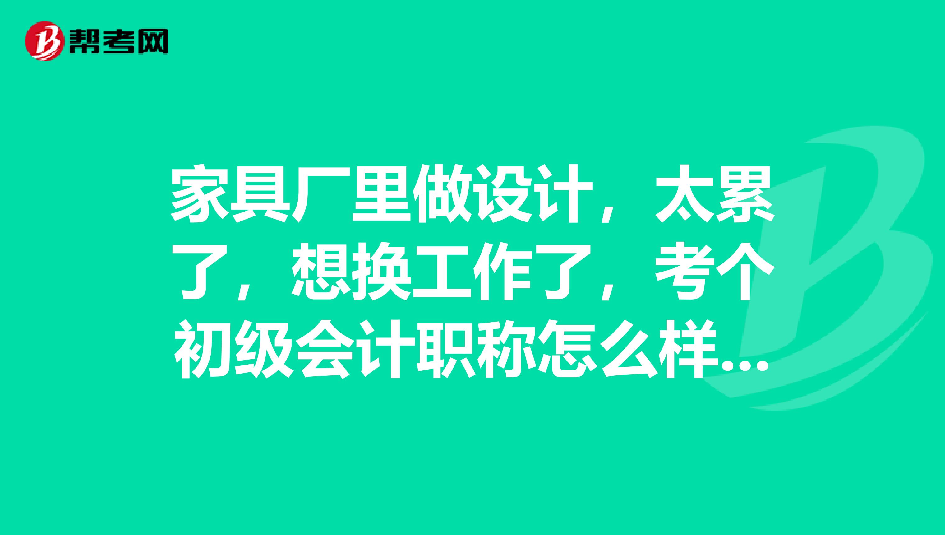 家具厂里做设计，太累了，想换工作了，考个初级会计职称怎么样？我这种可不可以考？ 