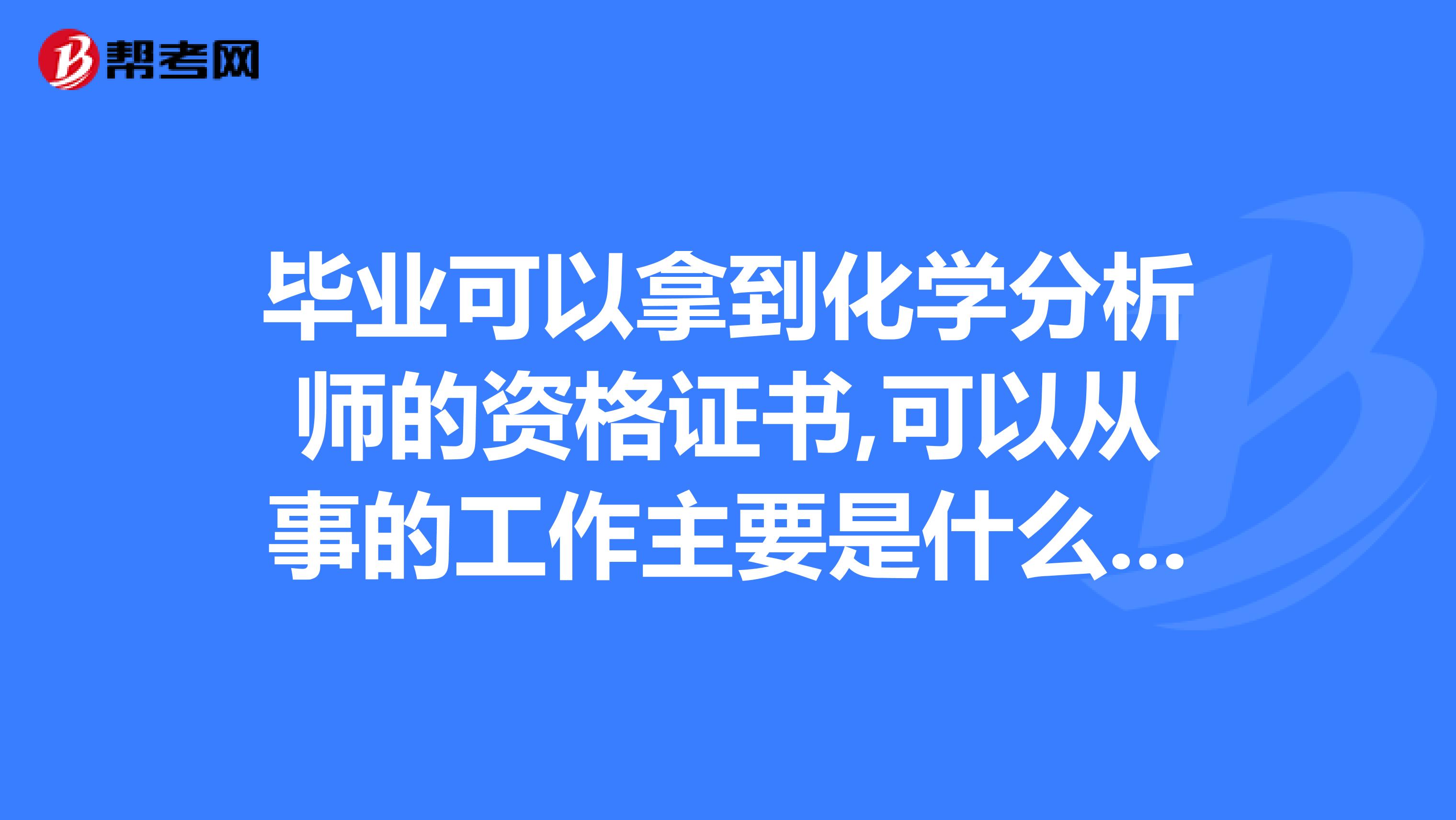 毕业可以拿到化学分析师的资格证书,可以从事的工作主要是什么就业前景如何?