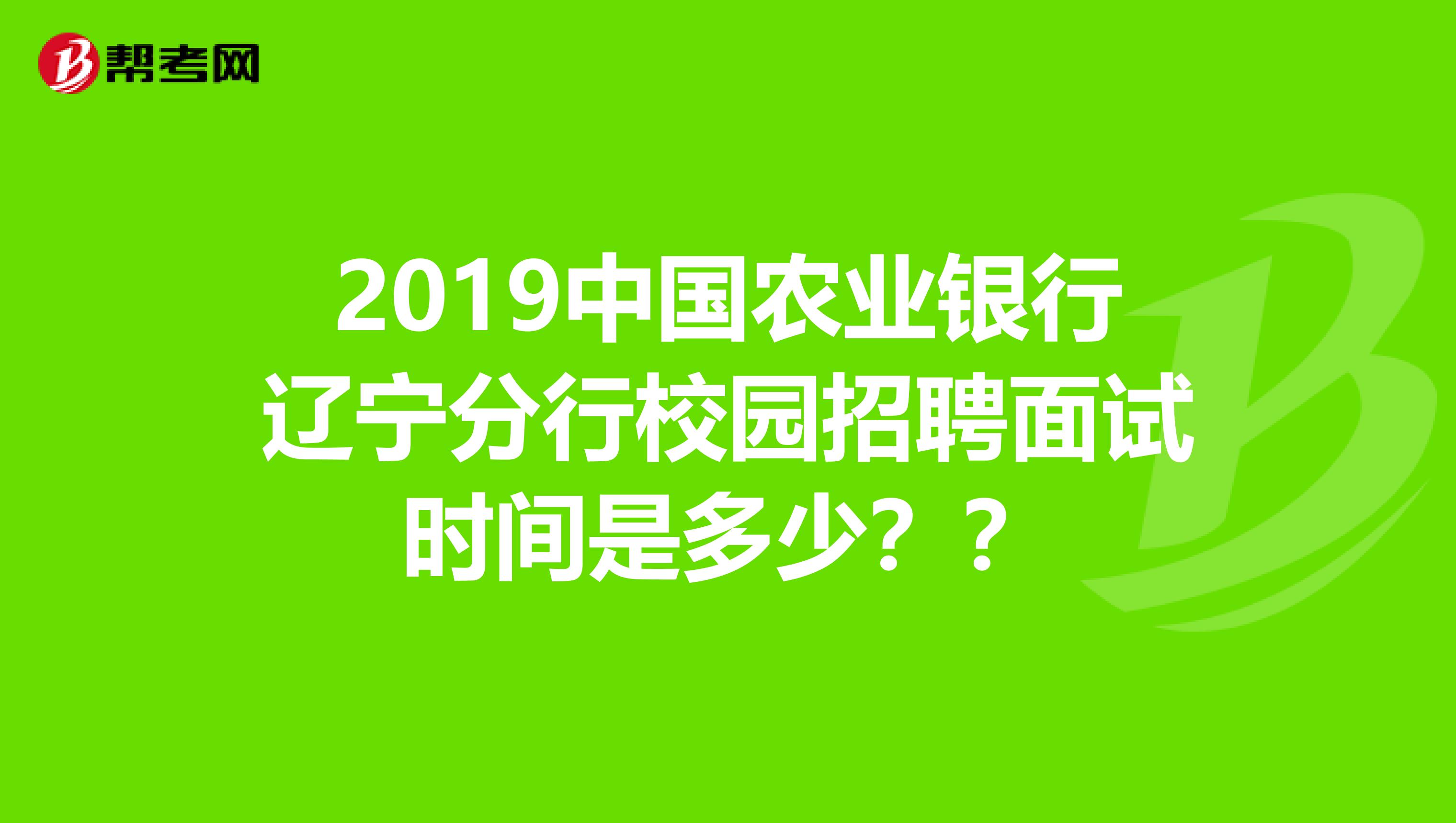 2019中国农业银行辽宁分行校园招聘面试时间是多少??