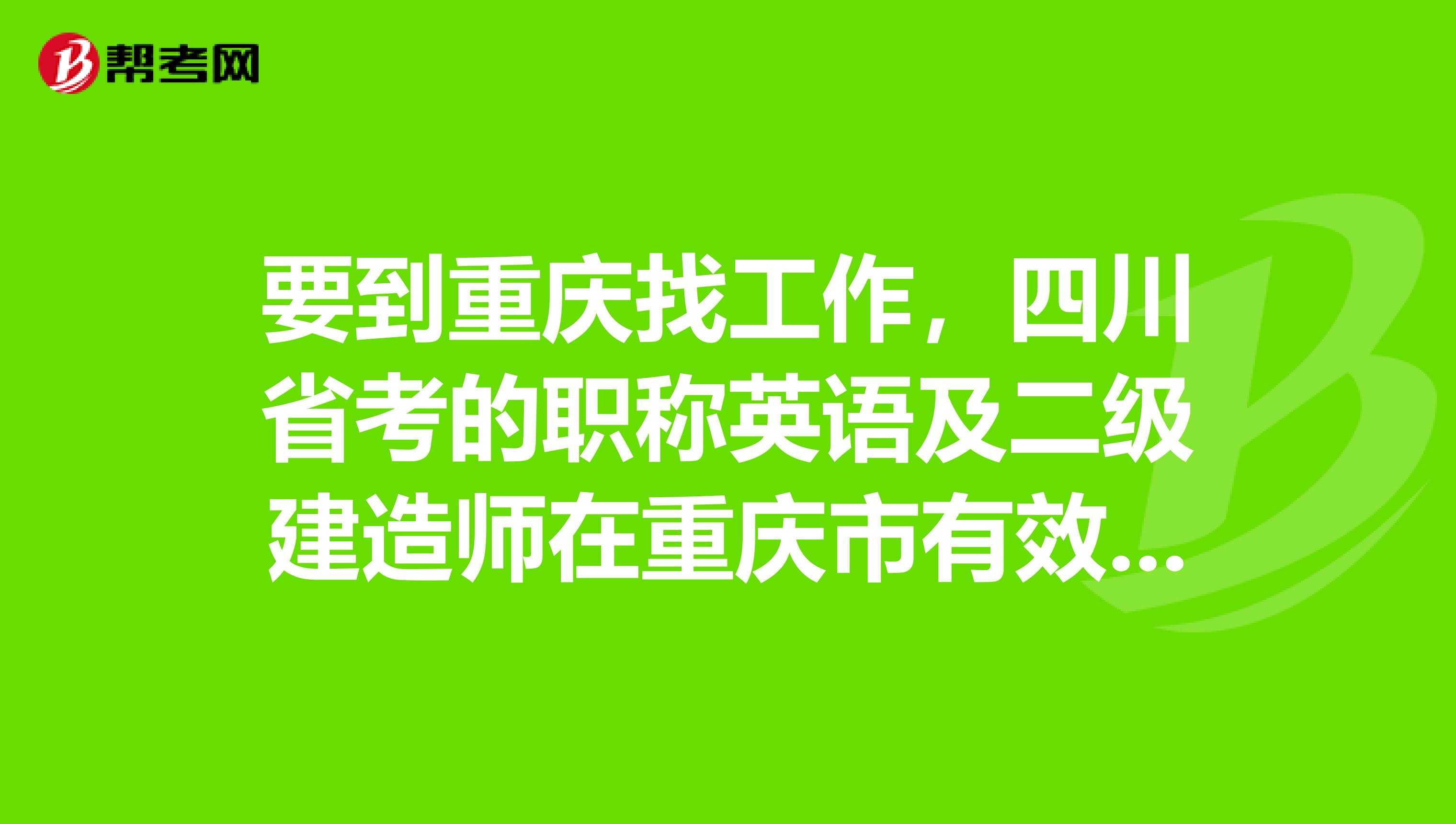 要到重庆找工作,四川省考的职称英语及二级建造师在重庆市有效吗?