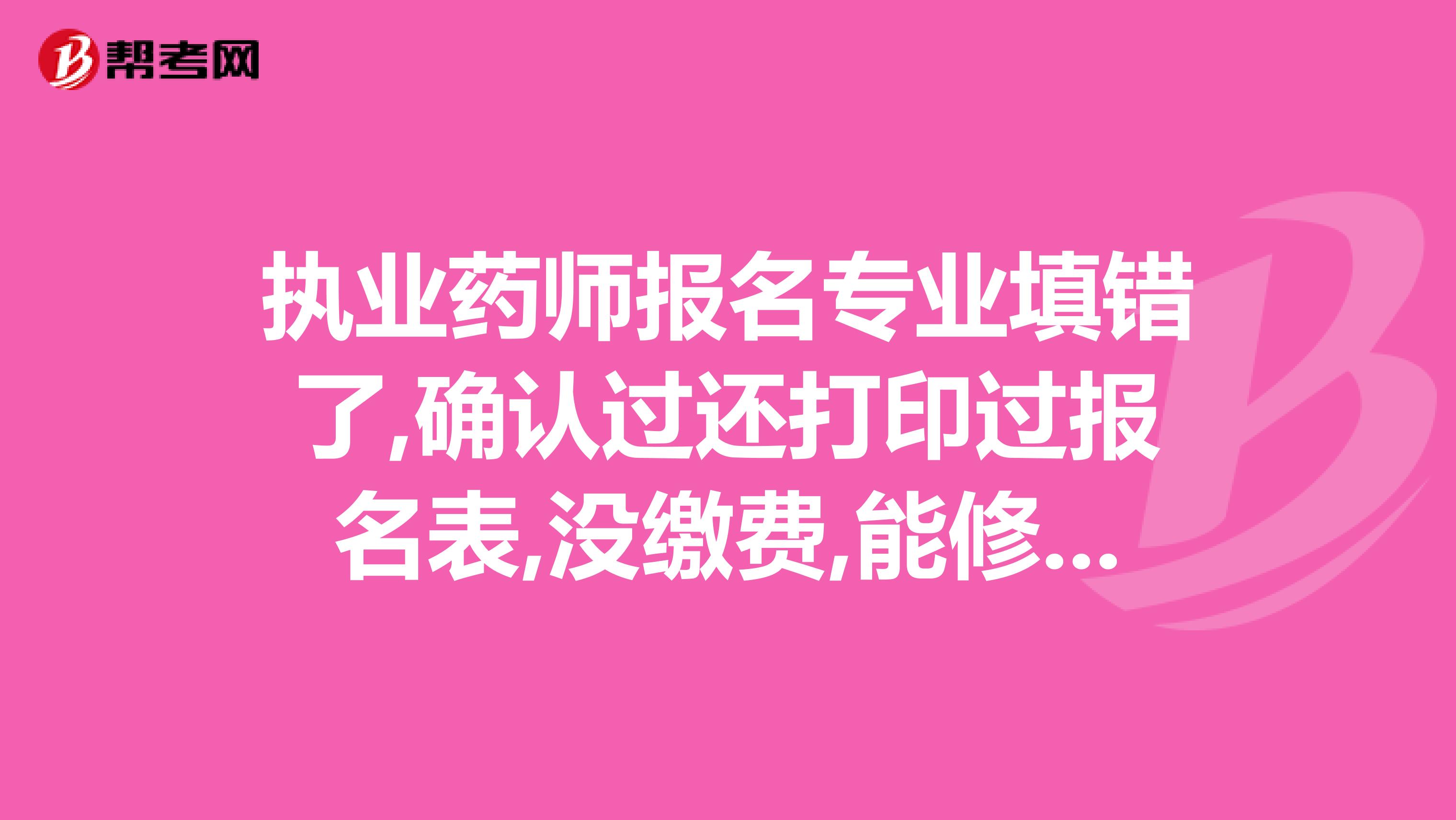 执业药师报名专业填错了,确认过还打印过报名表,没缴费,能修改吗