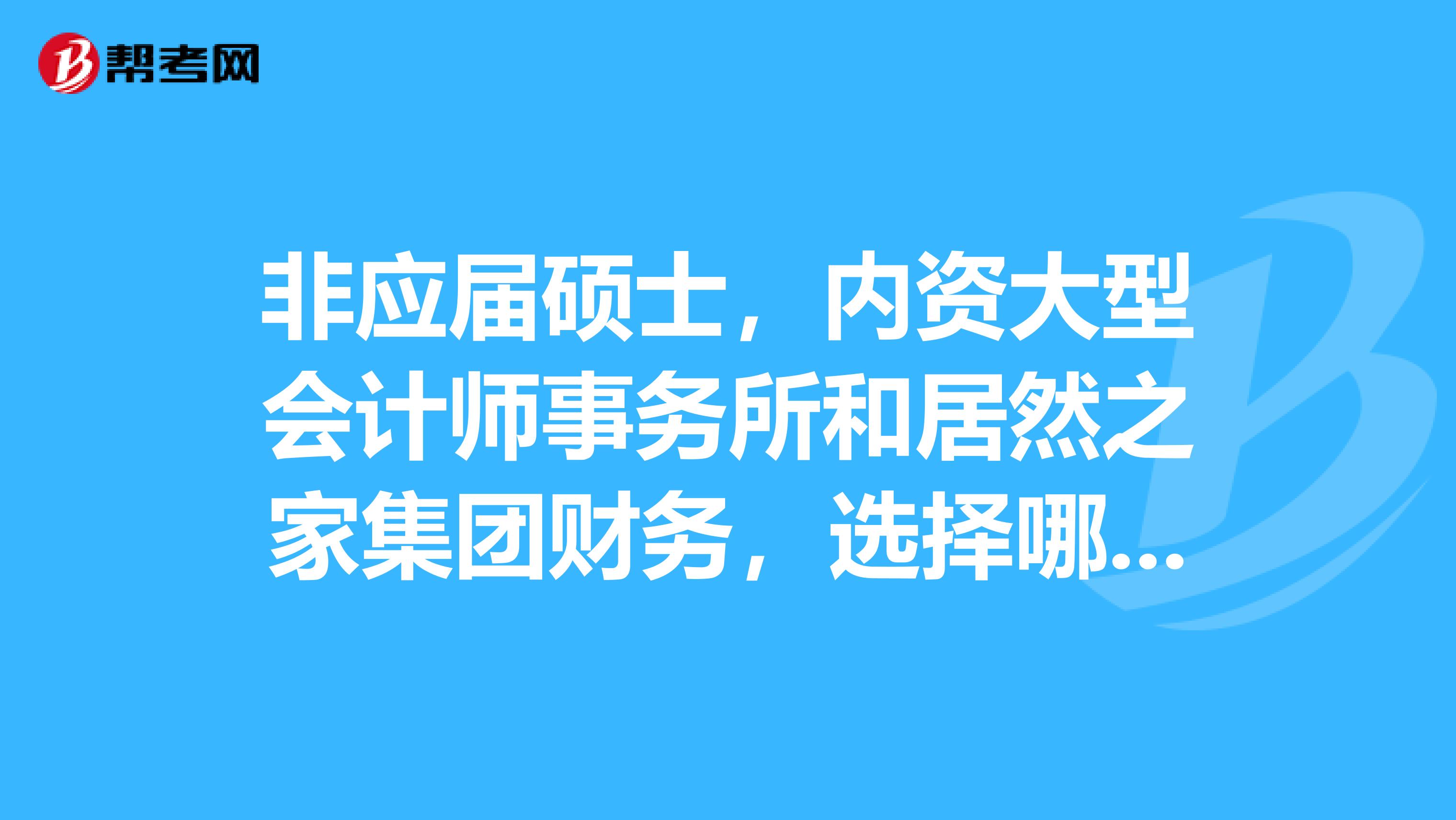非应届硕士，内资大型会计师事务所和居然之家集团财务，选择哪个？请详细说明观点，谢谢，尤其业内人士