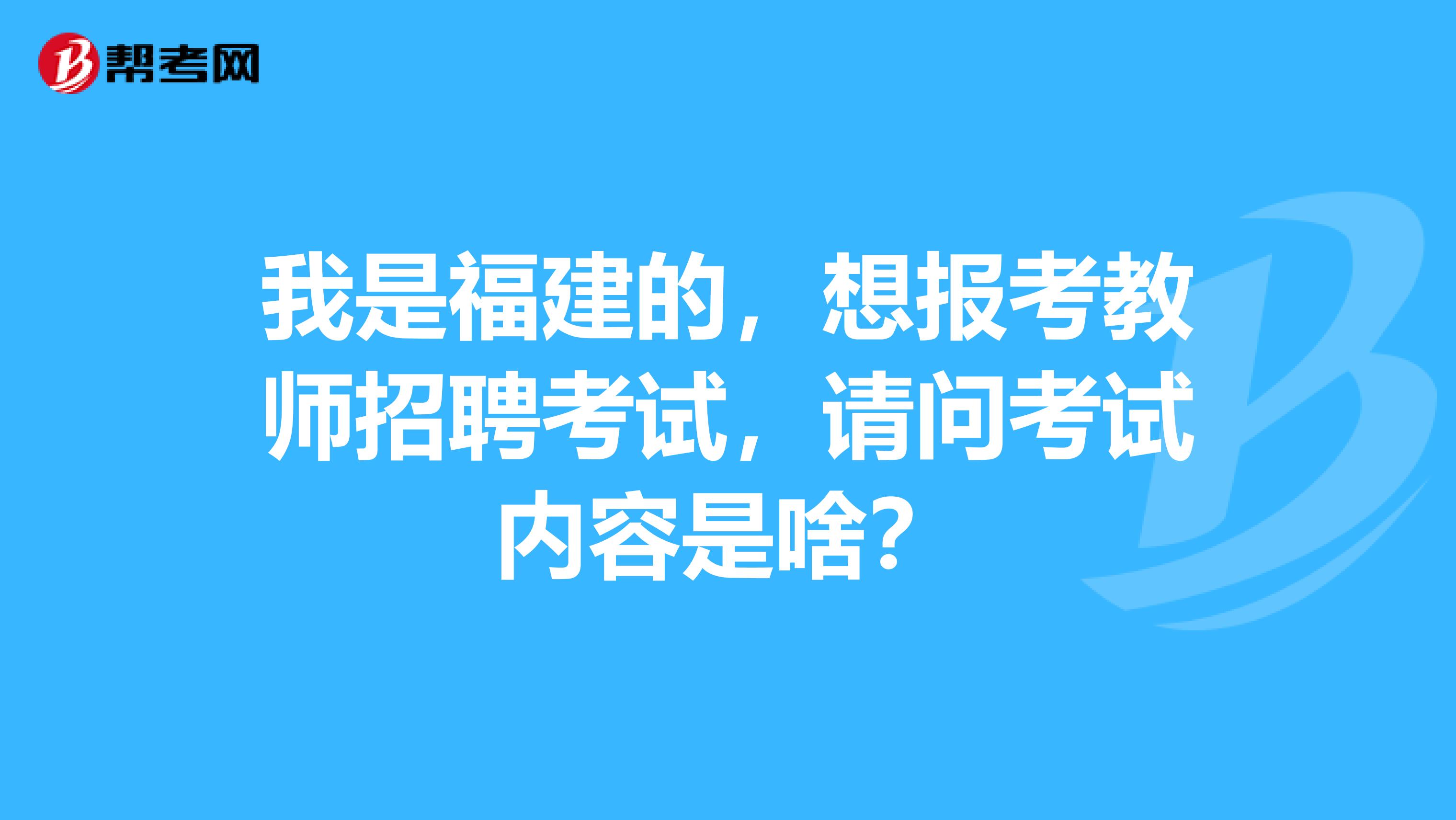 我是福建的，想报考教师招聘考试，请问考试内容是啥？