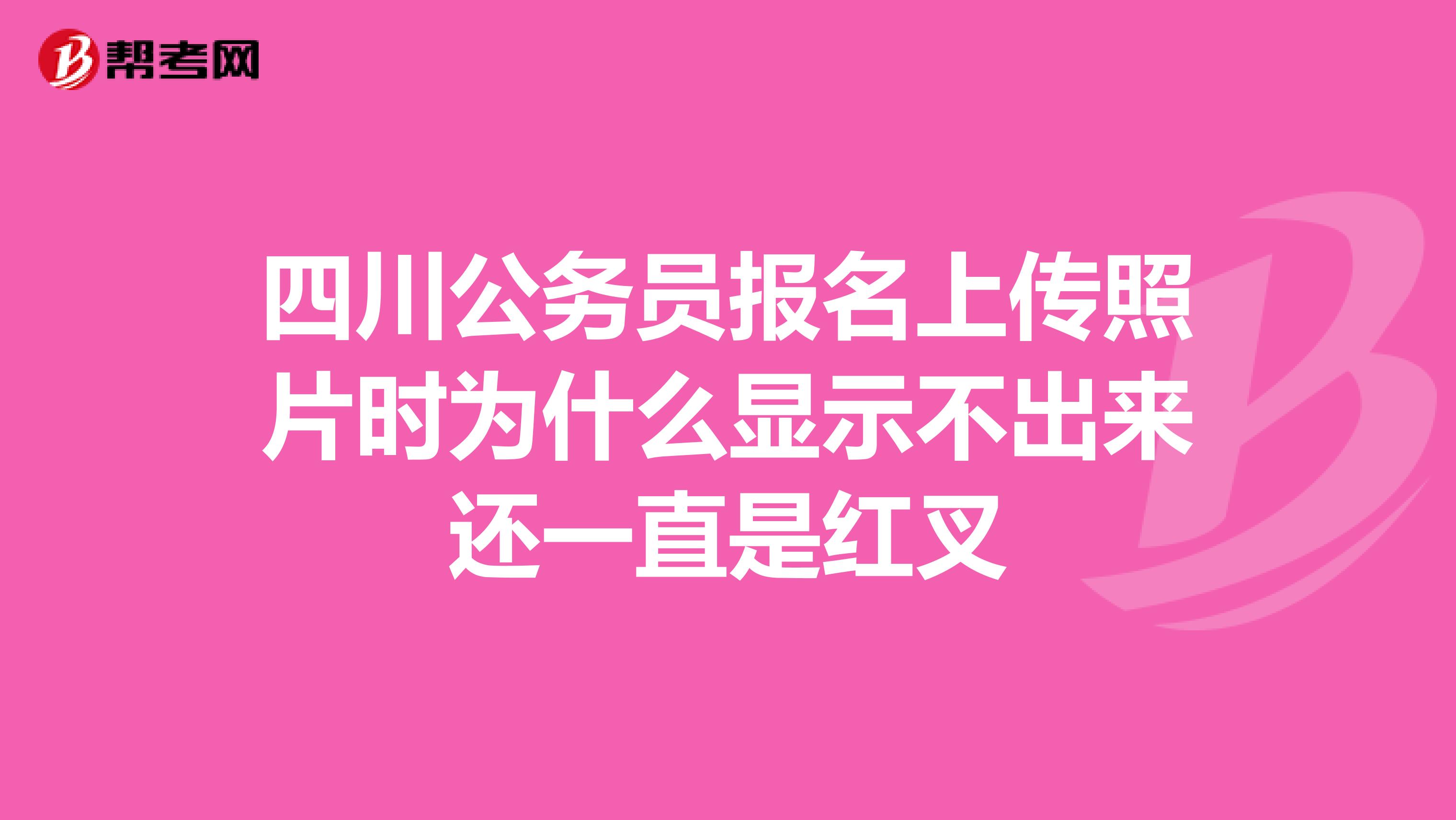 四川公务员报名上传照片时为什么显示不出来还一直是红叉