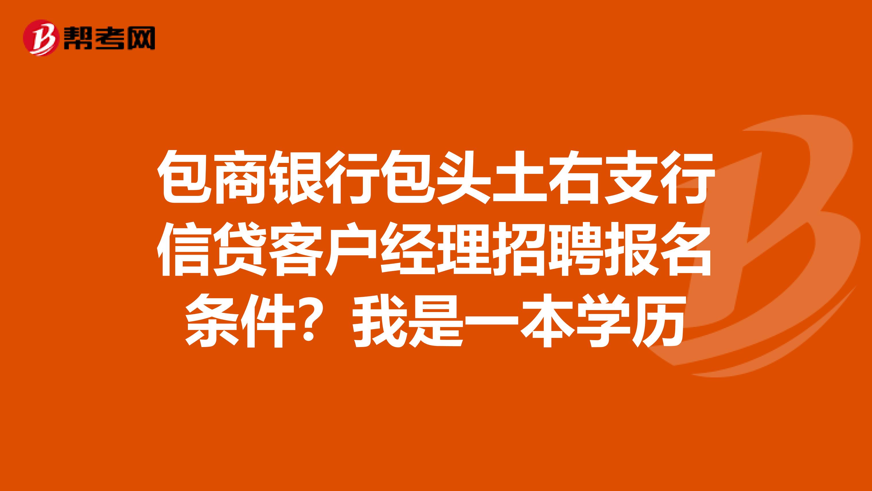 包商银行包头土右支行信贷客户经理招聘报名条件？我是一本学历