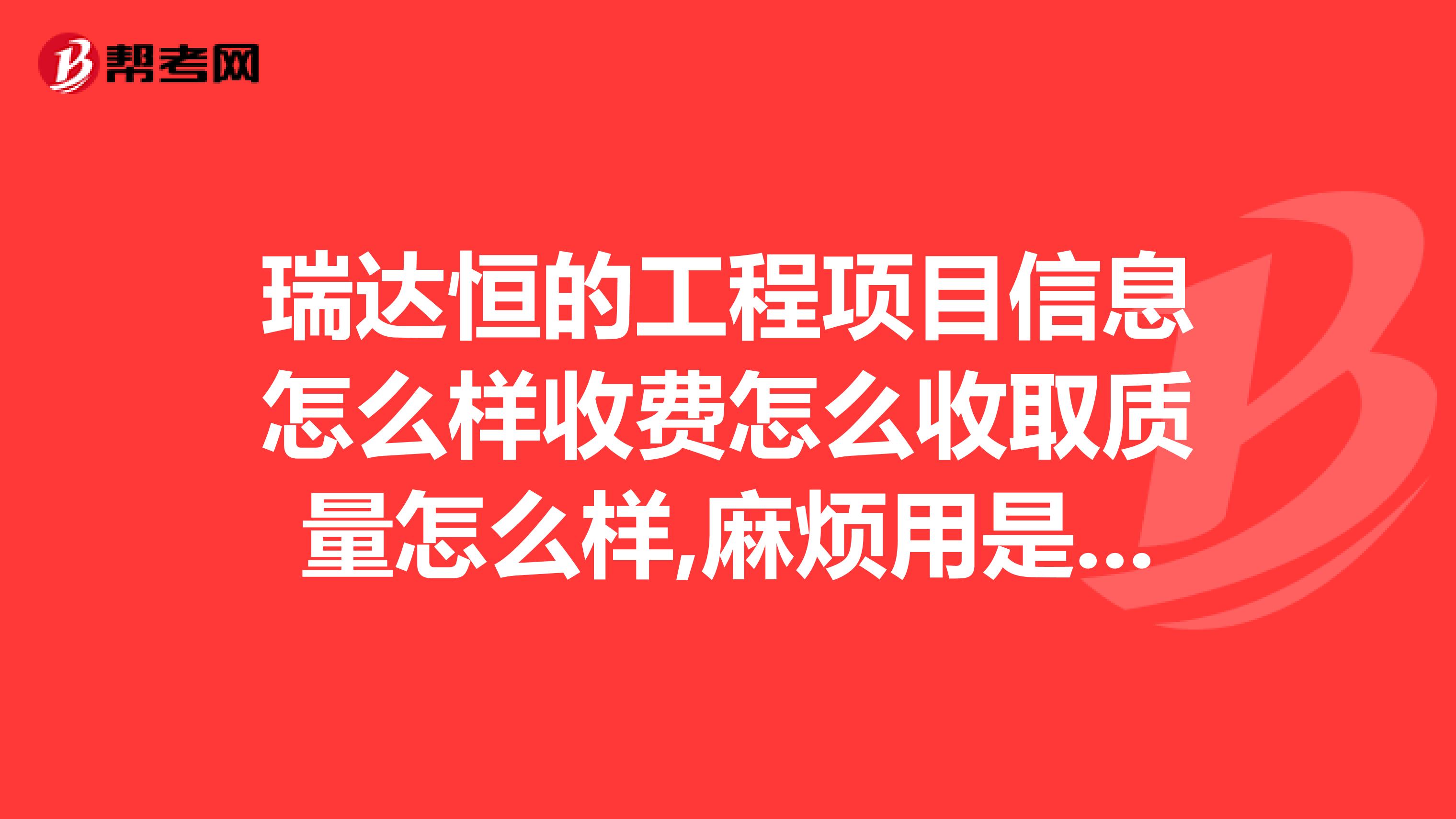 瑞达恒的工程项目信息怎么样收费怎么收取质量怎么样,麻烦用是VIP的前辈子或有了解过的人讲解下谢谢