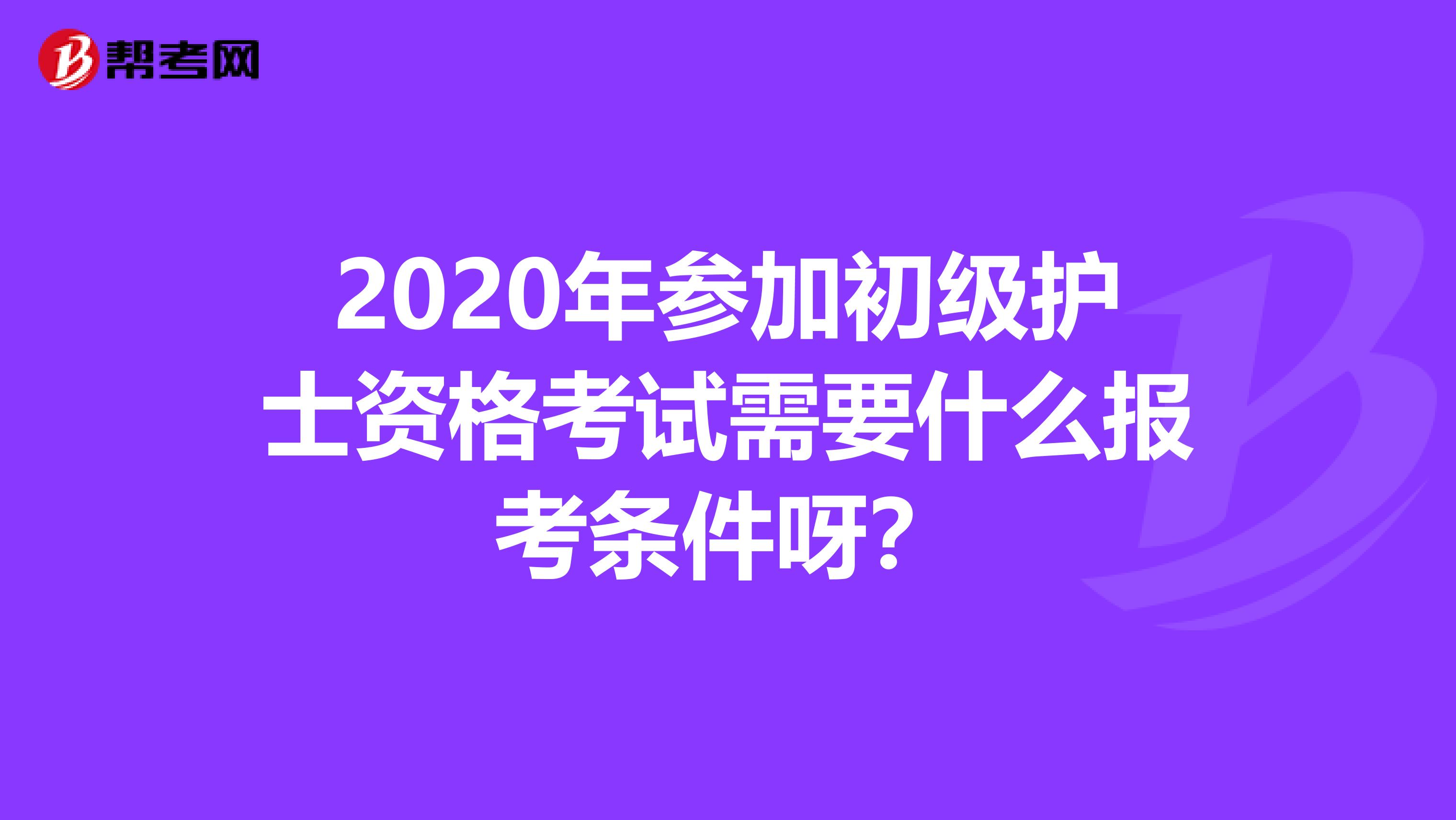 2020年参加初级护士资格考试需要什么报考条件呀?