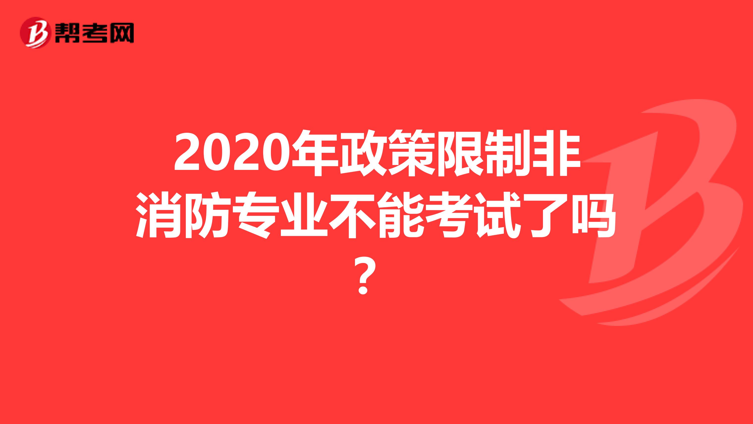 2020年政策限制非消防专业不能考试了吗？
