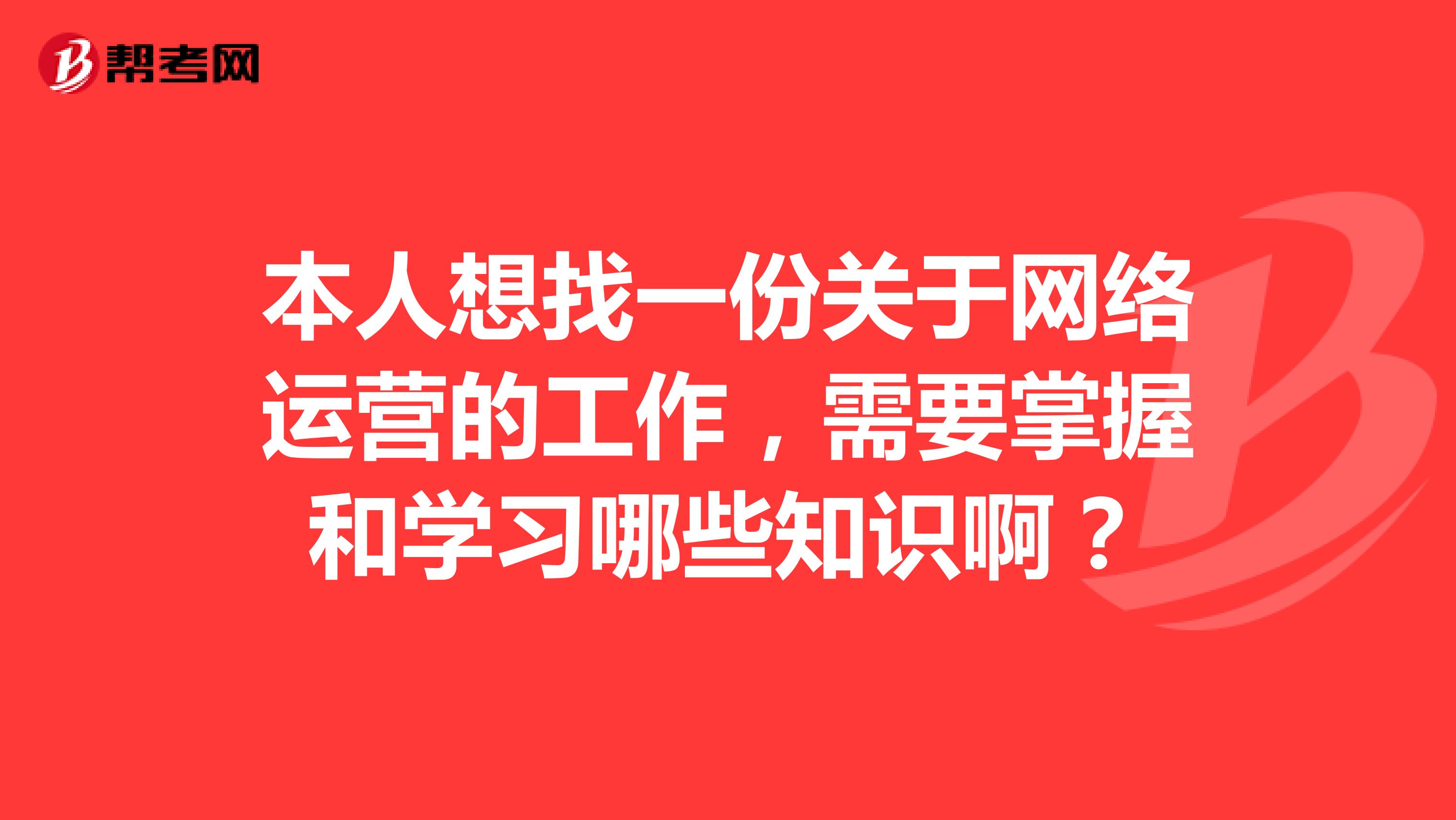 本人想找一份关于网络运营的工作,需要掌握和学习哪些知识啊?